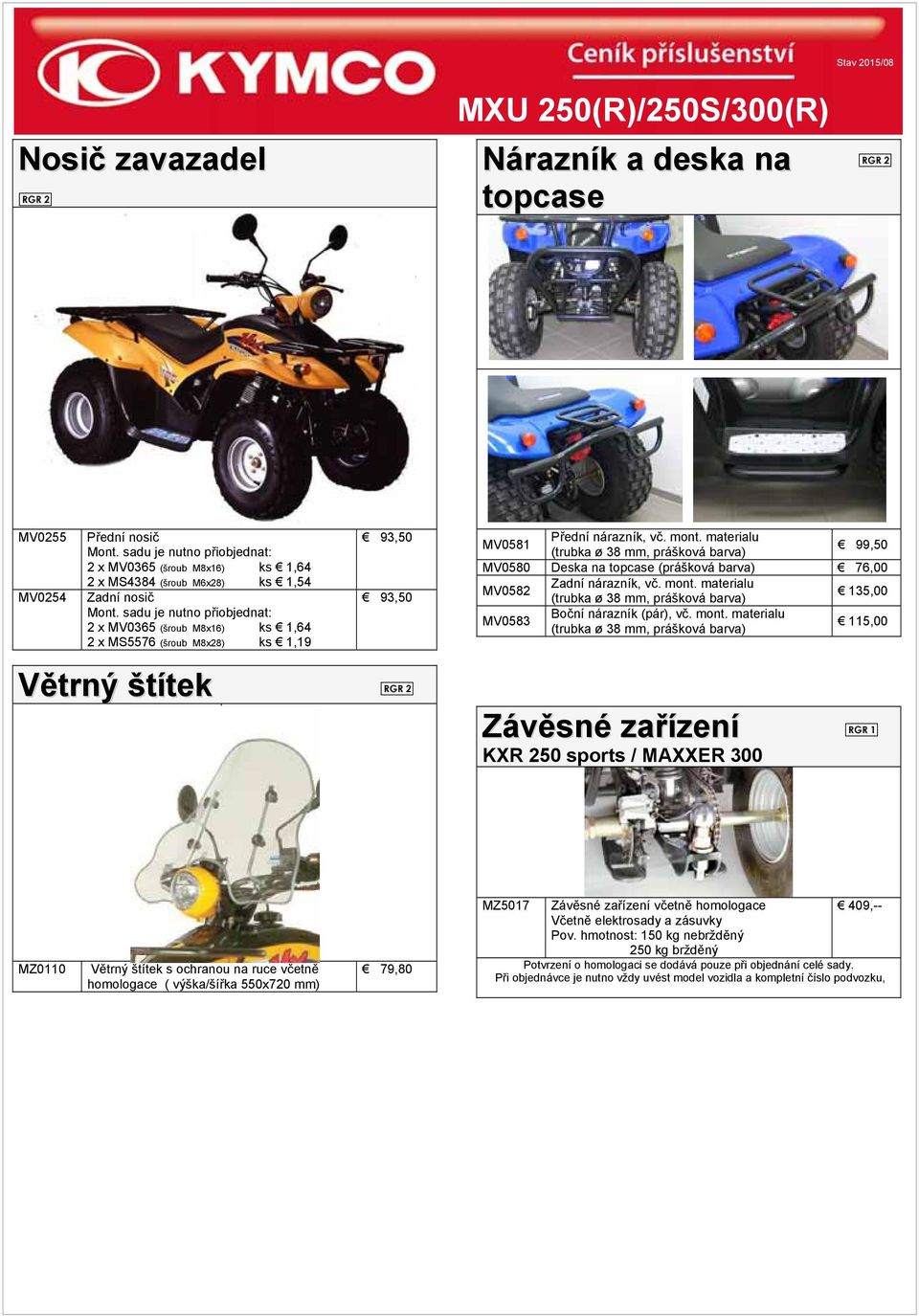 sadu je nutno přiobjednat: 2 x MV0365 (šroub M8x16) ks 1,64 2 x MS5576 (šroub M8x28) ks 1,19 Větrný štítek 93,50 93,50 MV0581 Přední nárazník, vč. mont.