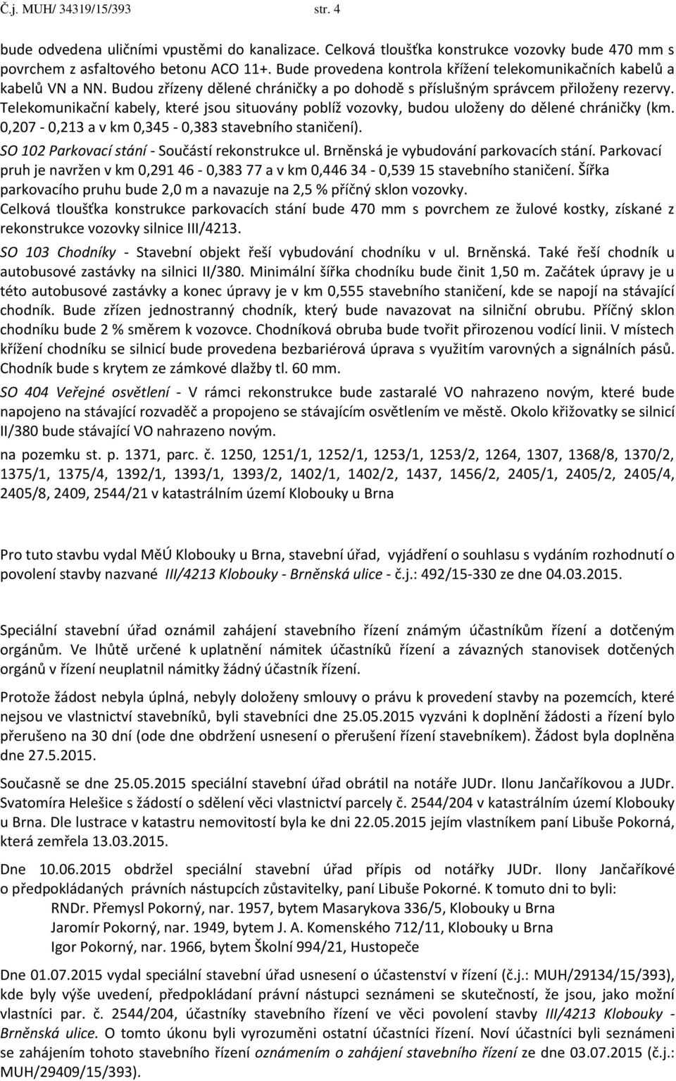 Telekomunikační kabely, které jsou situovány poblíž vozovky, budou uloženy do dělené chráničky (km. 0,207-0,213 a v km 0,345-0,383 stavebního staničení).