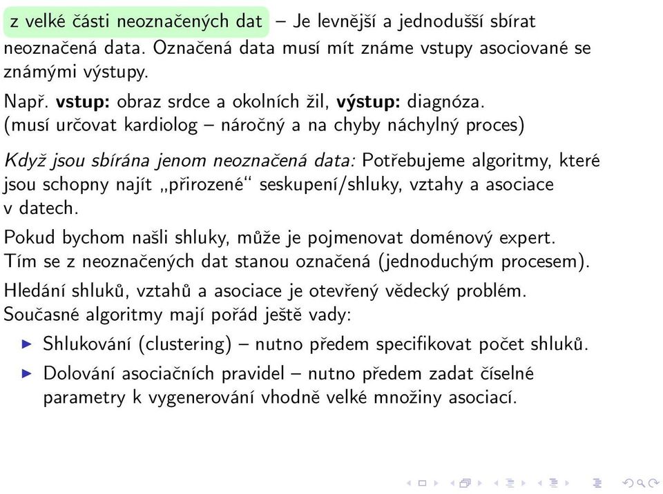 (musí určovat kardiolog náročný a na chyby náchylný proces) Když jsou sbírána jenom neoznačená data: Potřebujeme algoritmy, které jsou schopny najít přirozené seskupení/shluky, vztahy a asociace v