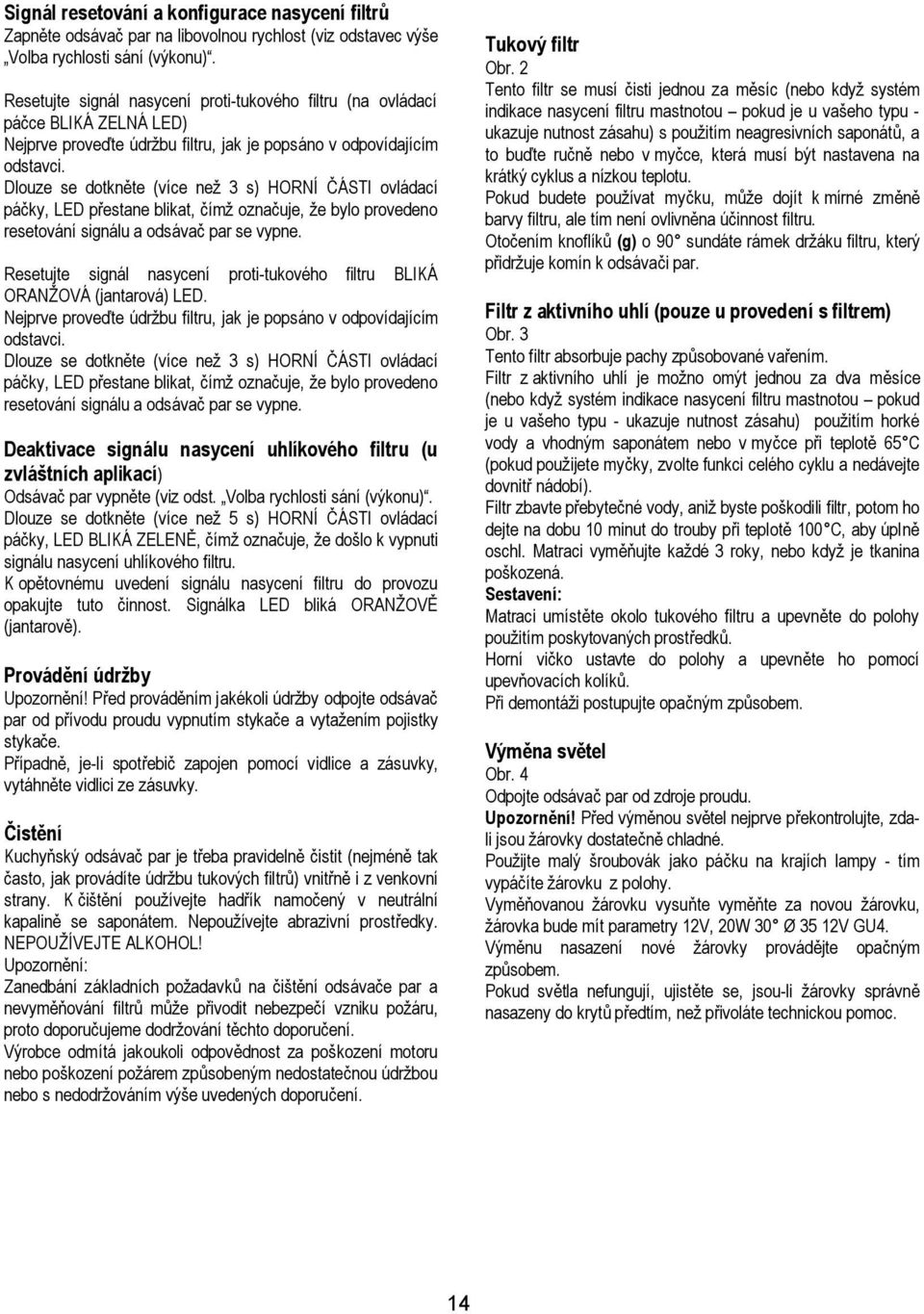 Dlouze se dotkněte (více než 3 s) HORNÍ ČÁSTI ovládací páčky, LED přestane blikat, čímž označuje, že bylo provedeno resetování signálu a odsávač par se vypne.