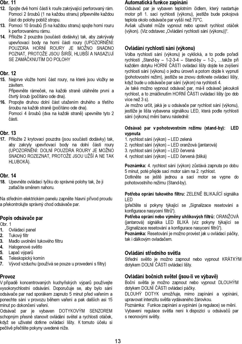 Přiložte 2 pouzdra (součásti dodávky) tak, aby zakrývaly upevňovací body na horní části roury (UPOZORNĚNÍ: POUZDRA HORNÍ ROURY JE MOŽNO SNADNO POZNAT, PROTOŽE JSOU ŠIRŠÍ, HLUBŠÍ A NASAZUJÍ SE