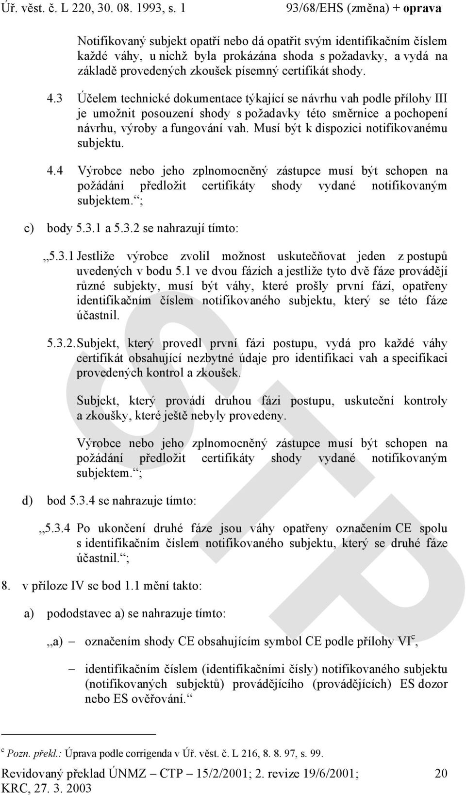 Musí být k dispozici notifikovanému subjektu. 4.4 Výrobce nebo jeho zplnomocněný zástupce musí být schopen na požádání předložit certifikáty shody vydané notifikovaným subjektem. ; c) body 5.3.1 a 5.