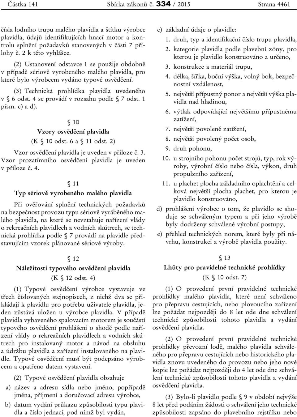 2 k této vyhlášce. (2) Ustanovení odstavce 1 se použije obdobně v případě sériově vyrobeného malého plavidla, pro které bylo výrobcem vydáno typové osvědčení.