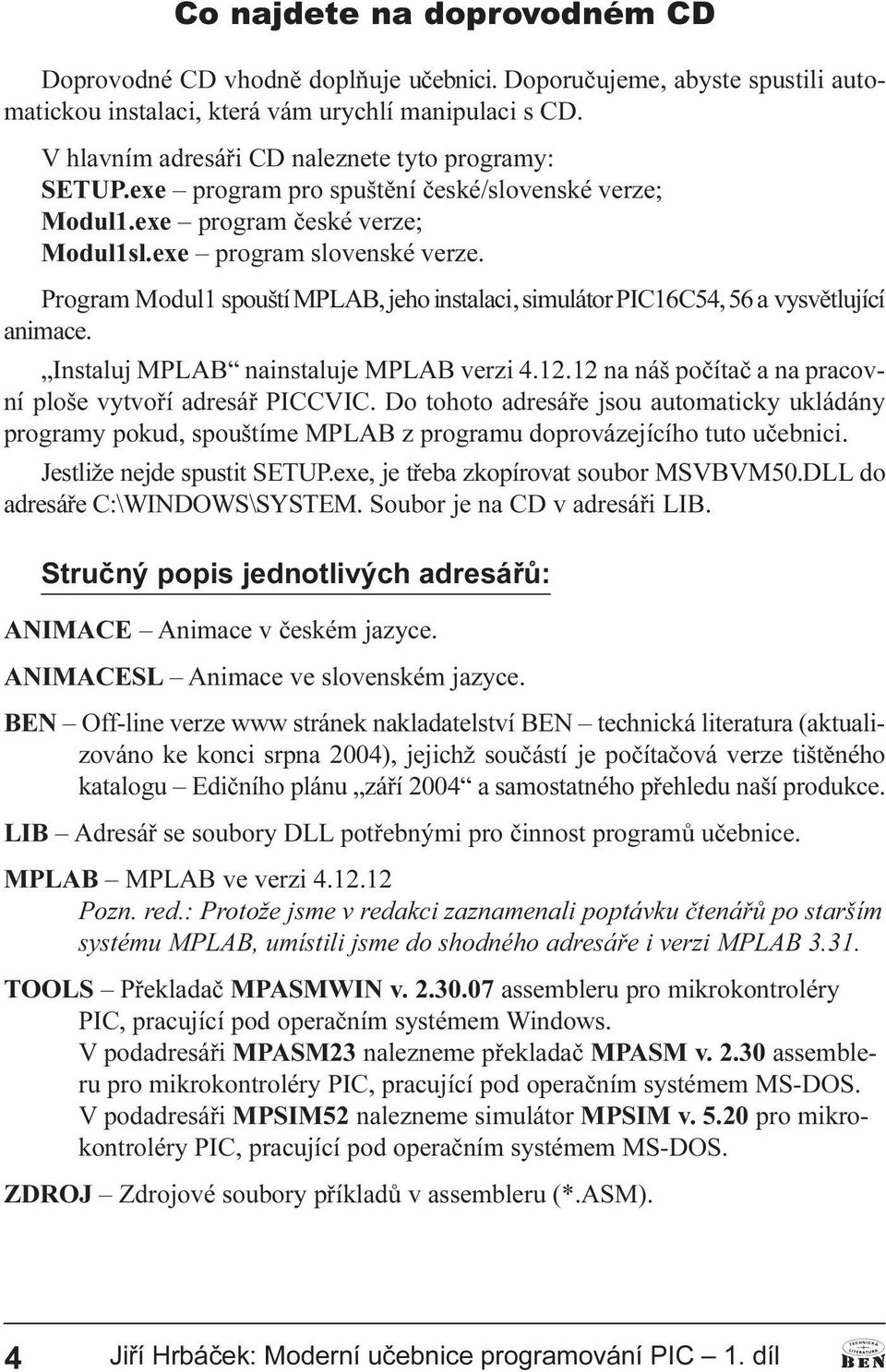 Program Modul1 spouští MPLAB, jeho instalaci, simulátor PIC16C54, 56 a vysvìtlující animace. Instaluj MPLAB nainstaluje MPLAB verzi 4.12.12 na náš poèítaè a na pracovní ploše vytvoøí adresáø PICCVIC.