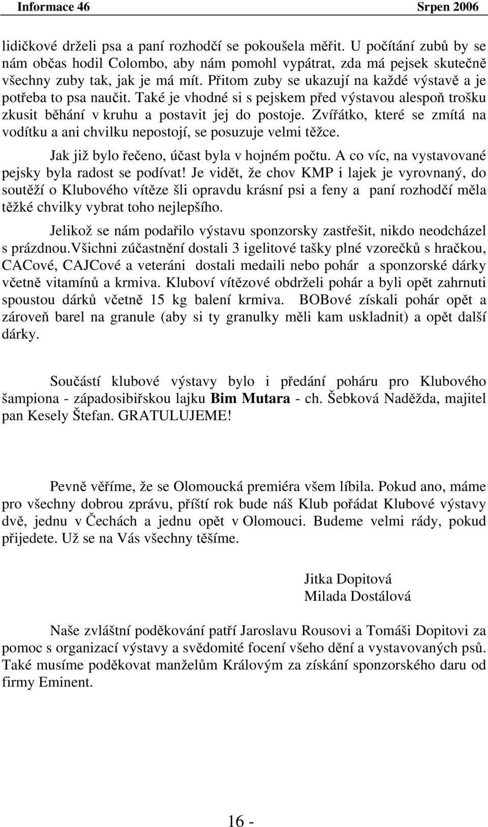 Zvířátko, které se zmítá na vodítku a ani chvilku nepostojí, se posuzuje velmi těžce. Jak již bylo řečeno, účast byla v hojném počtu. A co víc, na vystavované pejsky byla radost se podívat!