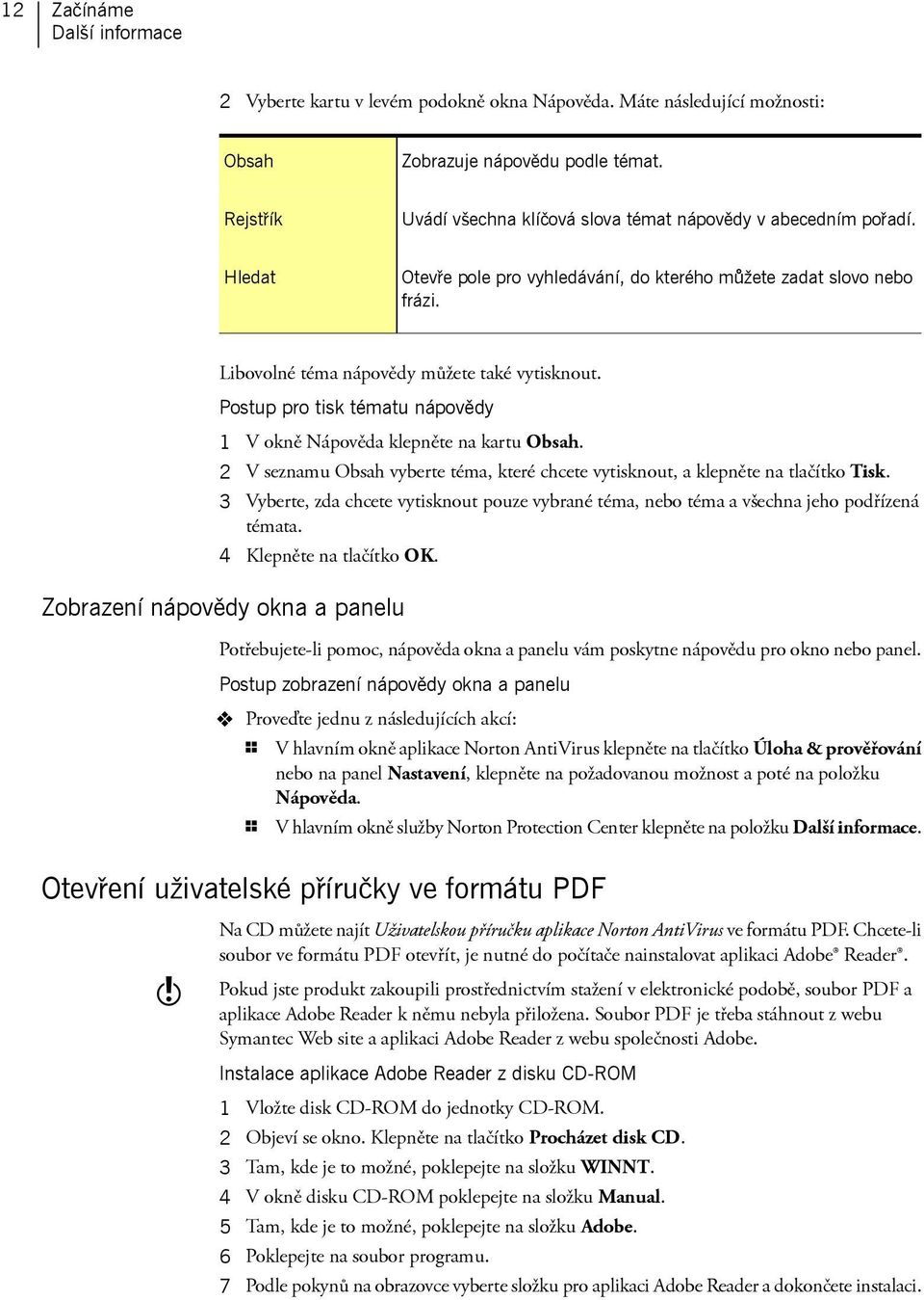 Postup pro tisk tématu nápovědy 1 V okně Nápověda klepněte na kartu Obsah. 2 V seznamu Obsah vyberte téma, které chcete vytisknout, a klepněte na tlačítko Tisk.