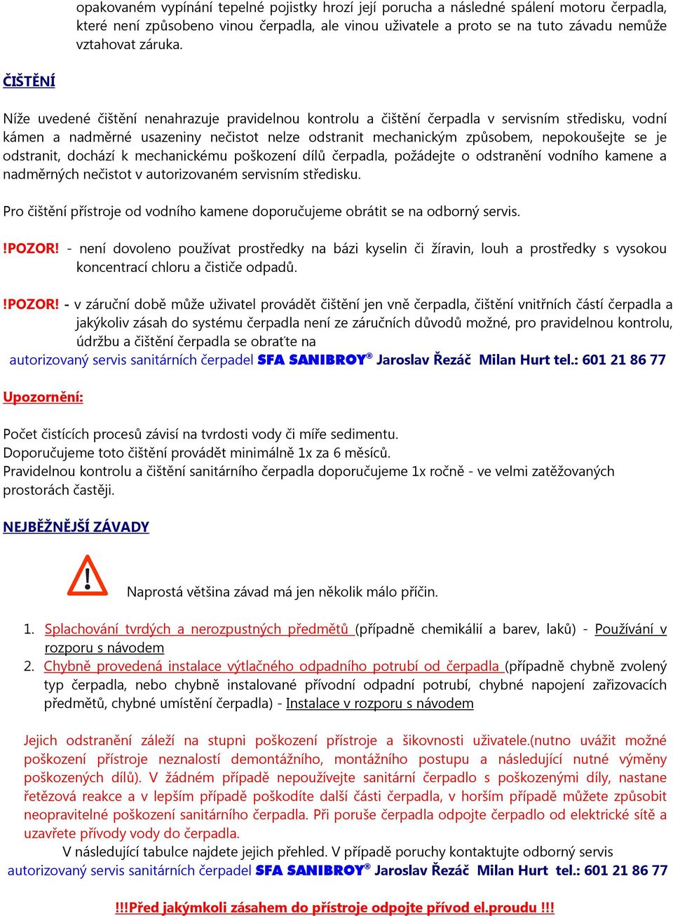 je odstranit, dochází k mechanickému poškození dílů čerpadla, požádejte o odstranění vodního kamene a nadměrných nečistot v autorizovaném servisním středisku.