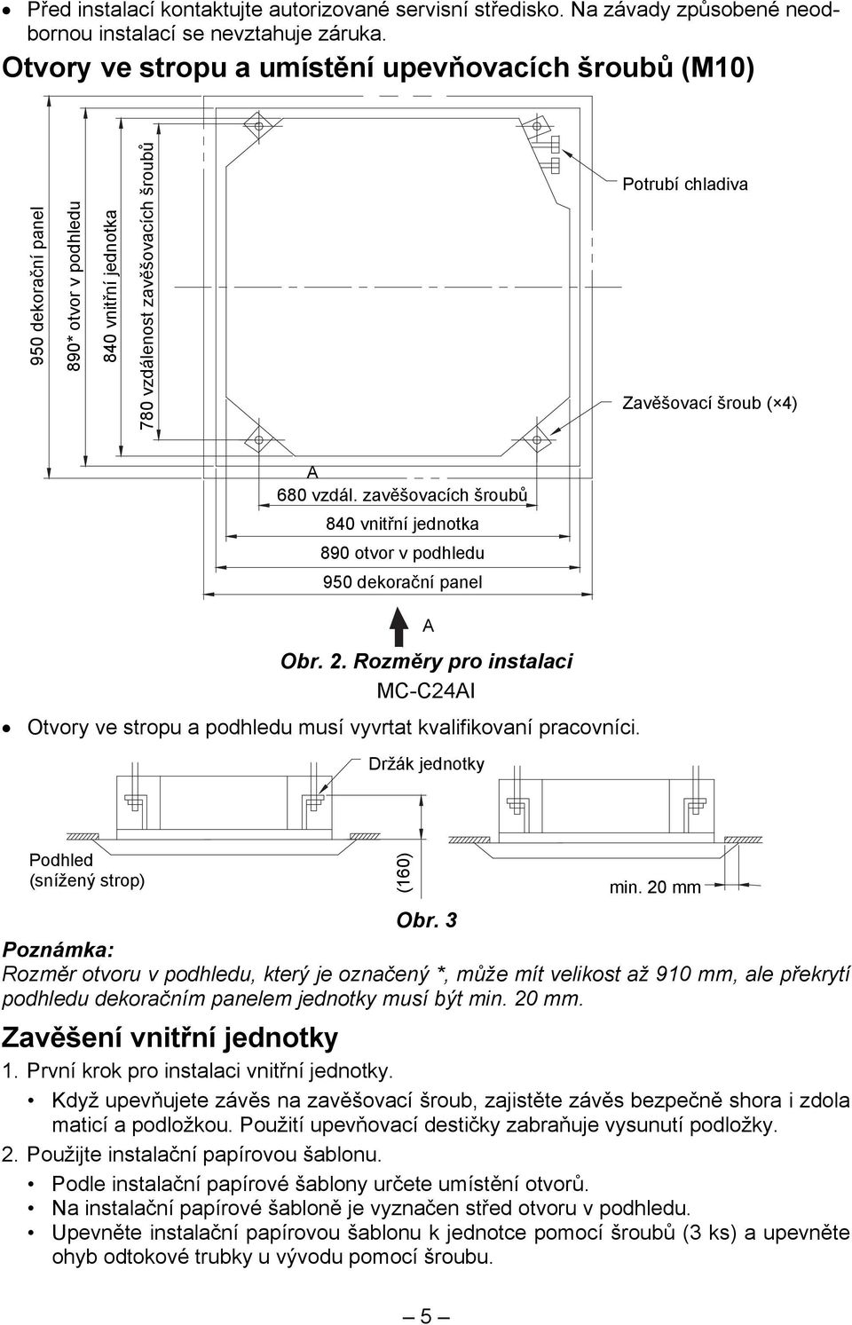 vzdál. zavěšovacích šroubů 840 vnitřní jednotka 890 otvor v podhledu 950 dekorační panel Obr. 2. Rozměry pro instalaci MC-C24AI Otvory ve stropu a podhledu musí vyvrtat kvalifikovaní pracovníci.