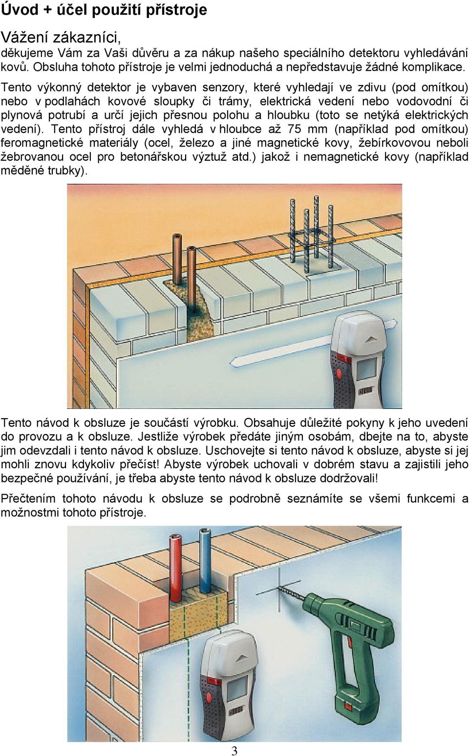 Tento výkonný detektor je vybaven senzory, které vyhledají ve zdivu (pod omítkou) nebo v podlahách kovové sloupky či trámy, elektrická vedení nebo vodovodní či plynová potrubí a určí jejich přesnou