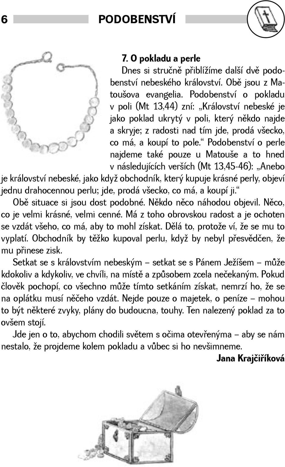 Podobenství o perle najdeme také pouze u Matoue a to hned v následujících verích (Mt 13,45-46): Anebo je království nebeské, jako kdy obchodník, který kupuje krásné perly, objeví jednu drahocennou