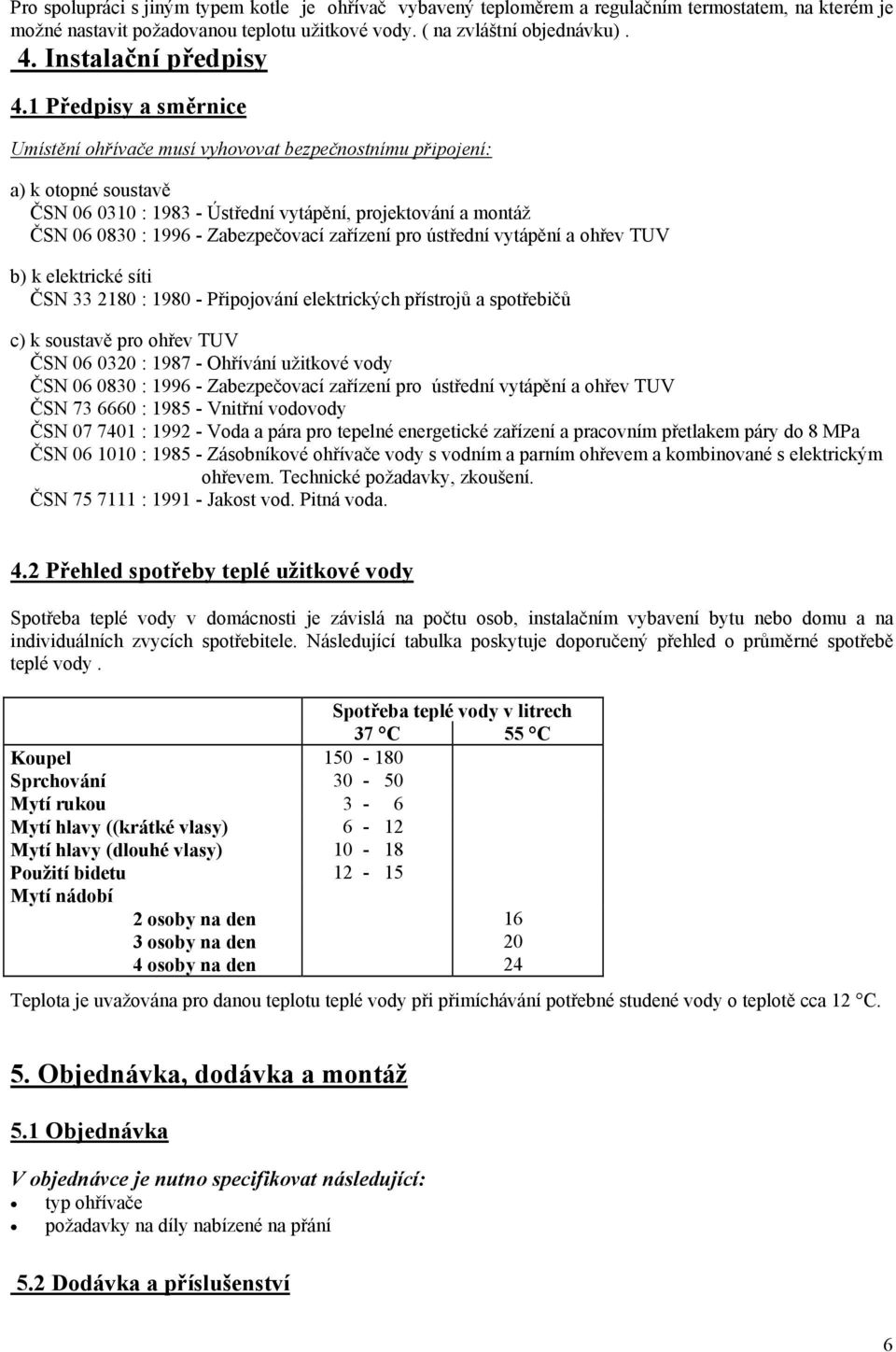 1 Předpisy a směrnice Umístění ohřívače musí vyhovovat bezpečnostnímu připojení: a) k otopné soustavě ČSN 06 0310 : 1983 - Ústřední vytápění, projektování a montáž ČSN 06 0830 : 1996 - Zabezpečovací