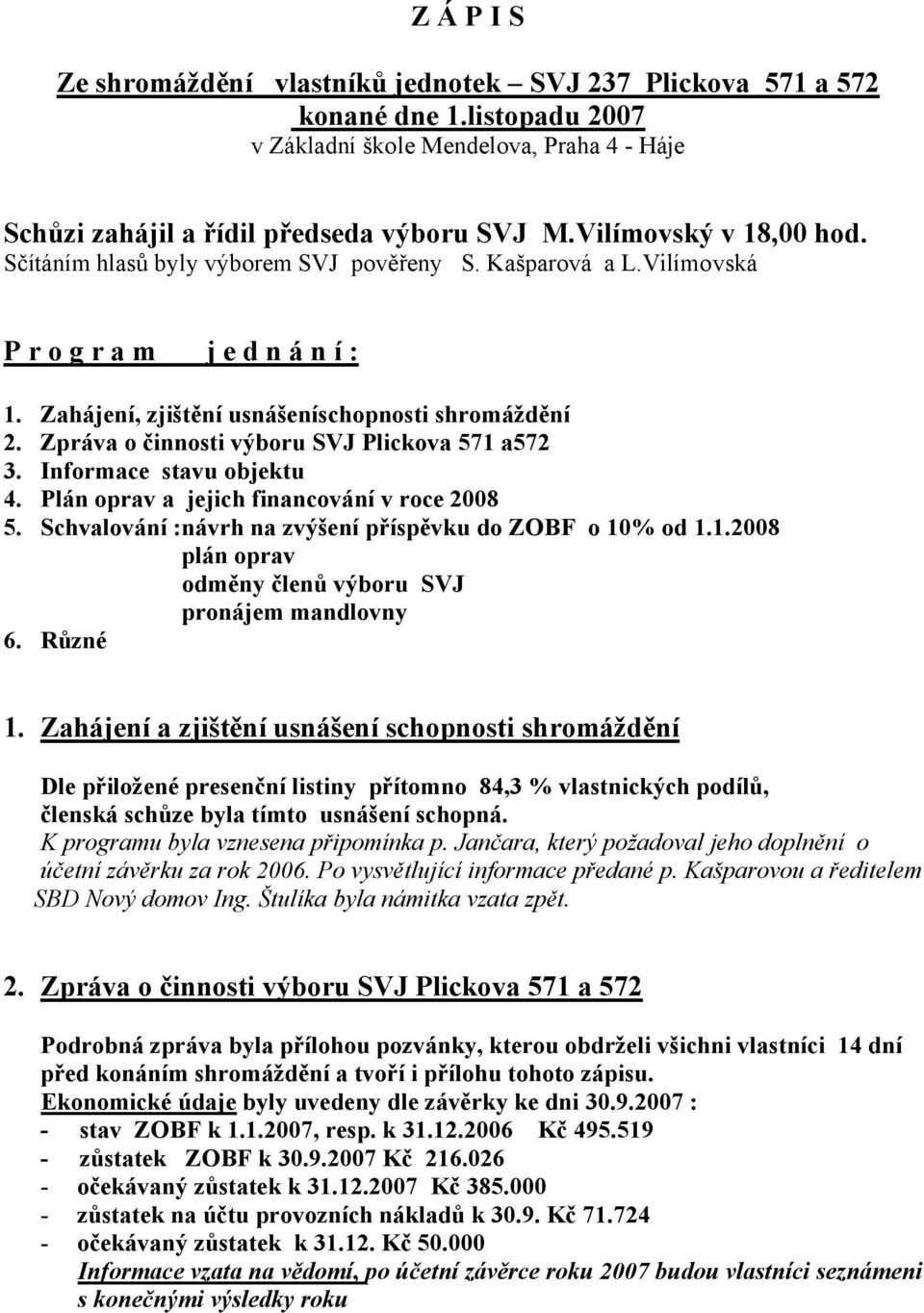 Zpráva o činnosti výboru SVJ Plickova 571 a572 3. Informace stavu objektu 4. Plán oprav a jejich financování v roce 2008 5. Schvalování :návrh na zvýšení příspěvku do ZOBF o 10% od 1.1.2008 plán oprav odměny členů výboru SVJ pronájem mandlovny 6.