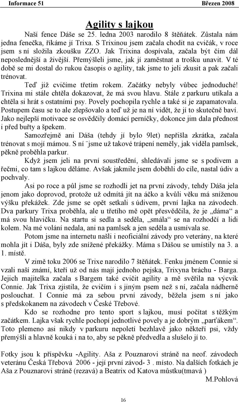 V té době se mi dostal do rukou časopis o agility, tak jsme to jeli zkusit a pak začali trénovat. Teď již cvičíme třetím rokem. Začátky nebyly vůbec jednoduché!