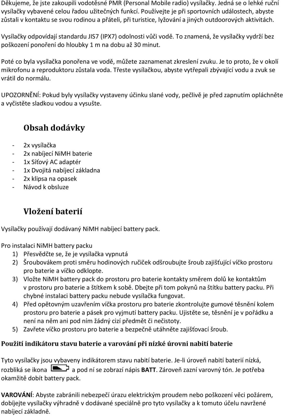 Vysílačky odpovídají standardu JIS7 (IPX7) odolnosti vůči vodě. To znamená, že vysílačky vydrží bez poškození ponoření do hloubky 1 m na dobu až 30 minut.