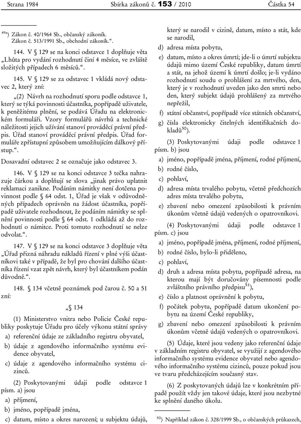 V 129 se za odstavec 1 vkládá nový odstavec 2, který zní: (2) Návrh na rozhodnutí sporu podle odstavce 1, který se týká povinnosti účastníka, popřípadě uživatele, k peněžitému plnění, se podává Úřadu