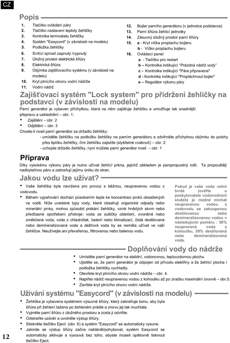 Vodní nádrž 12. Bojler parního generátoru (v jednotce podstavce) 13. Parní šňůra žehlící jednotky 14. Zásuvný úložný prostor parní šňůry 15.