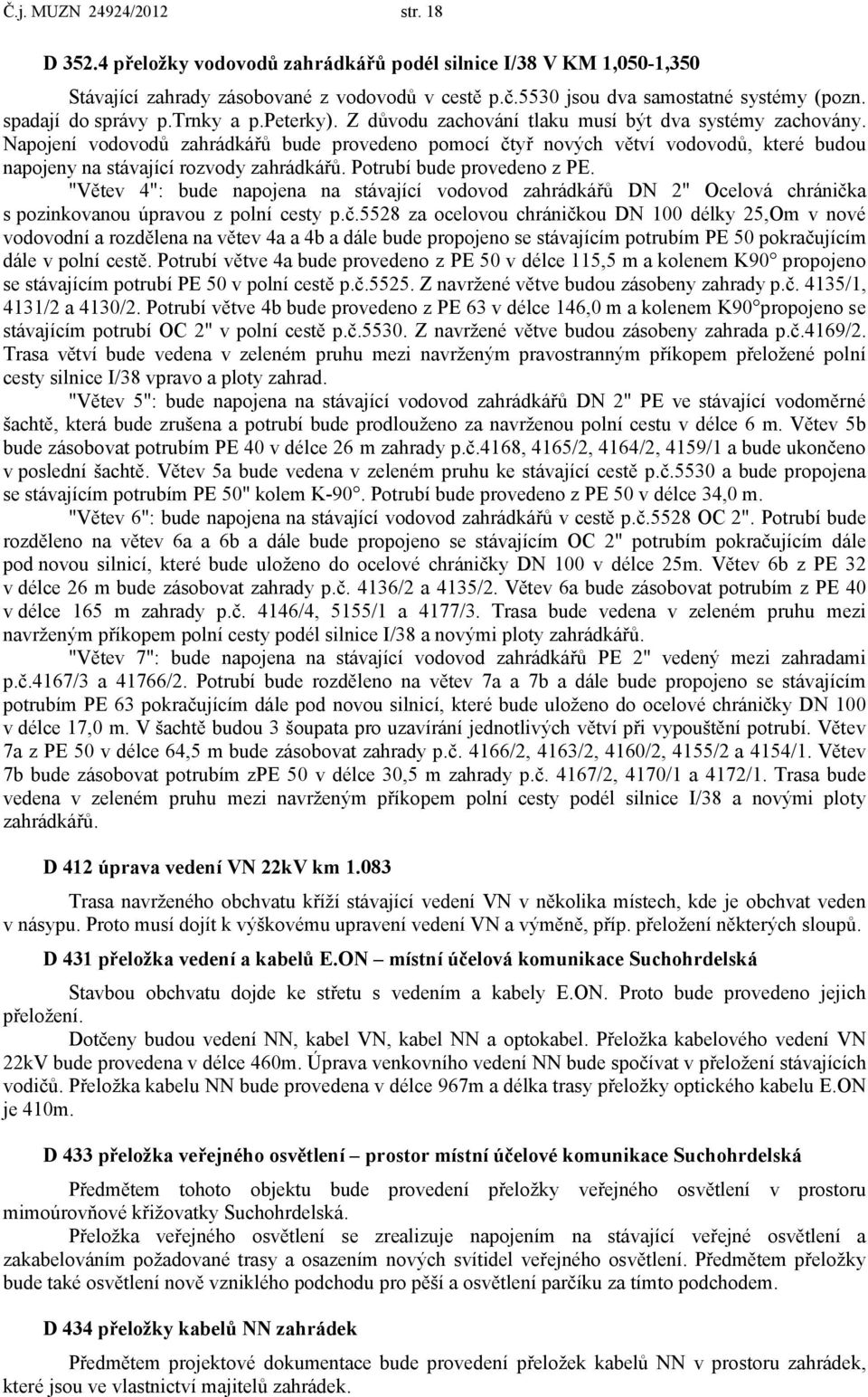 Napojení vodovodů zahrádkářů bude provedeno pomocí čtyř nových větví vodovodů, které budou napojeny na stávající rozvody zahrádkářů. Potrubí bude provedeno z PE.