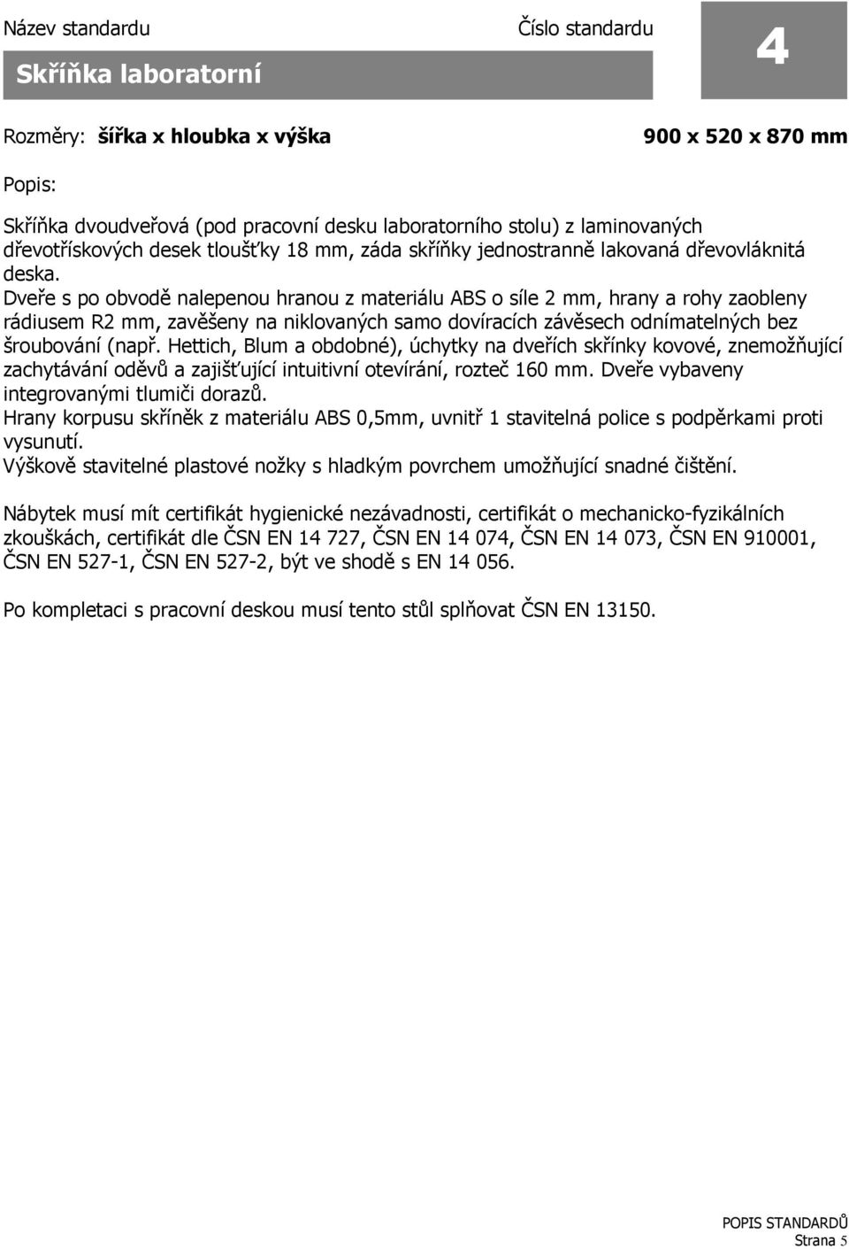 Dveře s po obvodě nalepenou hranou z materiálu ABS o síle 2 mm, hrany a rohy zaobleny rádiusem R2 mm, zavěšeny na niklovaných samo dovíracích závěsech odnímatelných bez šroubování (např.