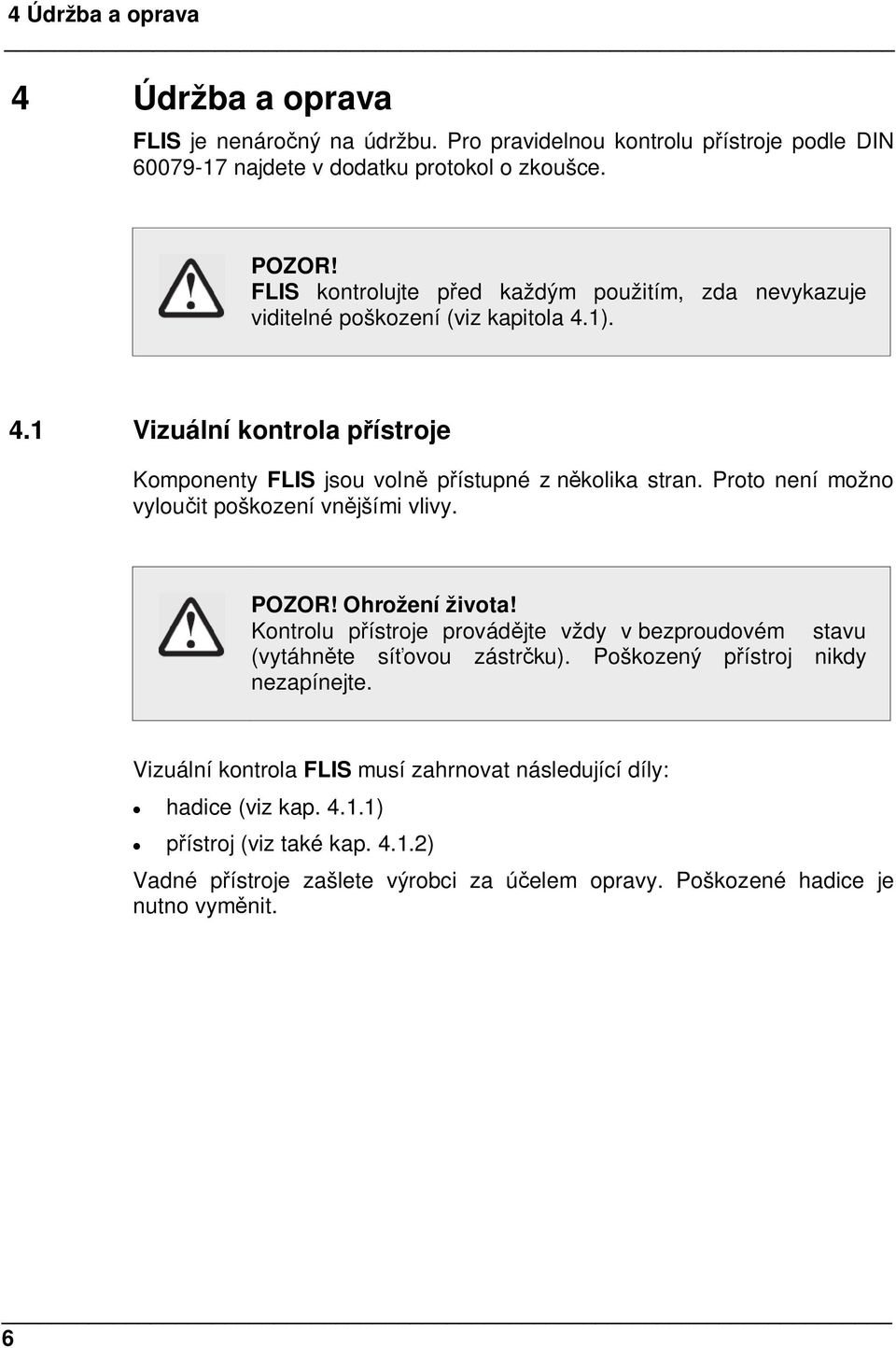 Proto není možno vylouit poškození vnjšími vlivy. POZOR! Ohrožení života! Kontrolu pístroje provádjte vždy v bezproudovém stavu (vytáhnte síovou zástrku).