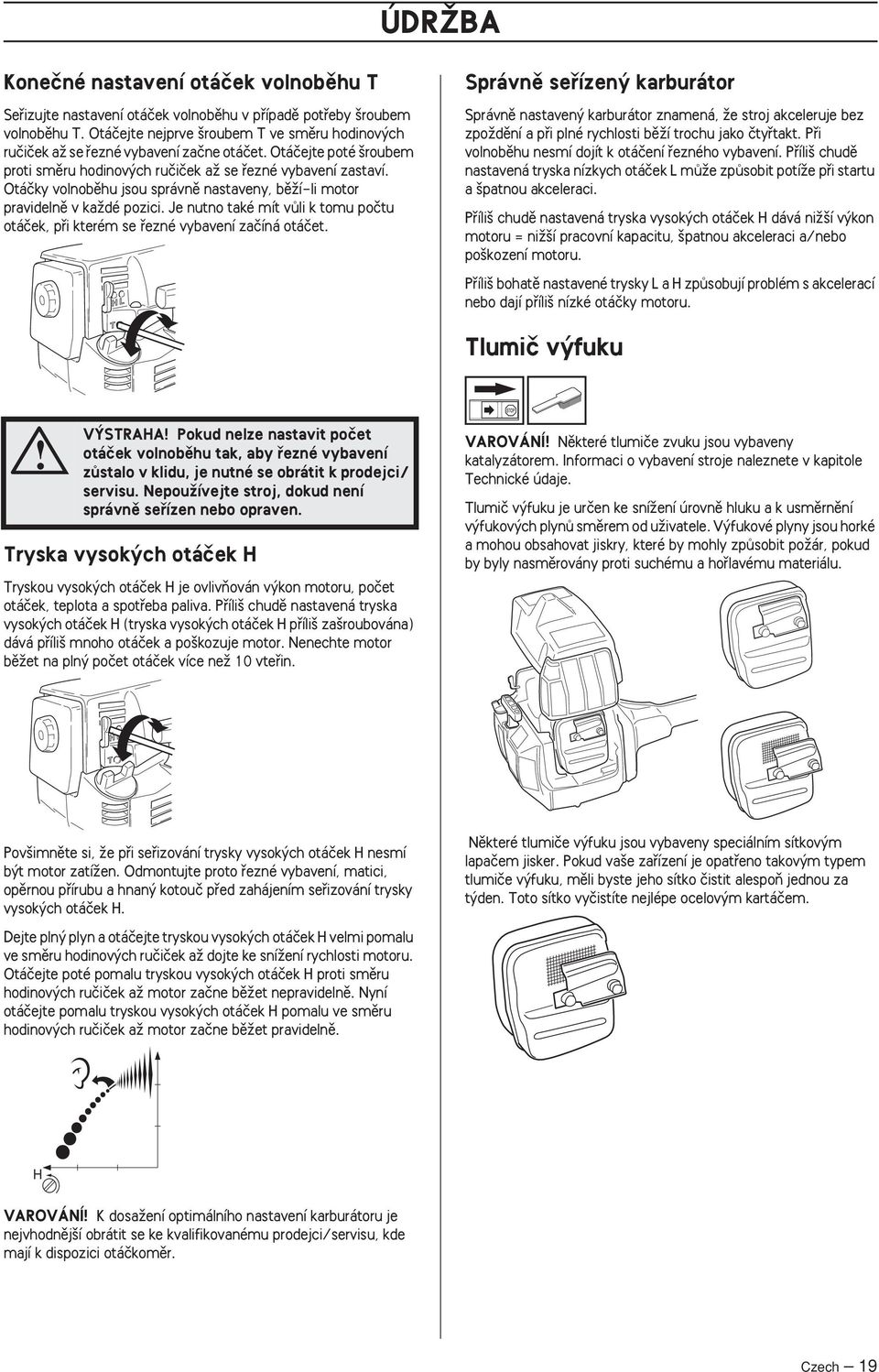 Otáãky volnobûhu jsou správnû nastaveny, bûïí-li motor pravidelnû v kaïdé pozici. Je nutno také mít vûli k tomu poãtu otáãek, pfii kterém se fiezné vybavení zaãíná otáãet.