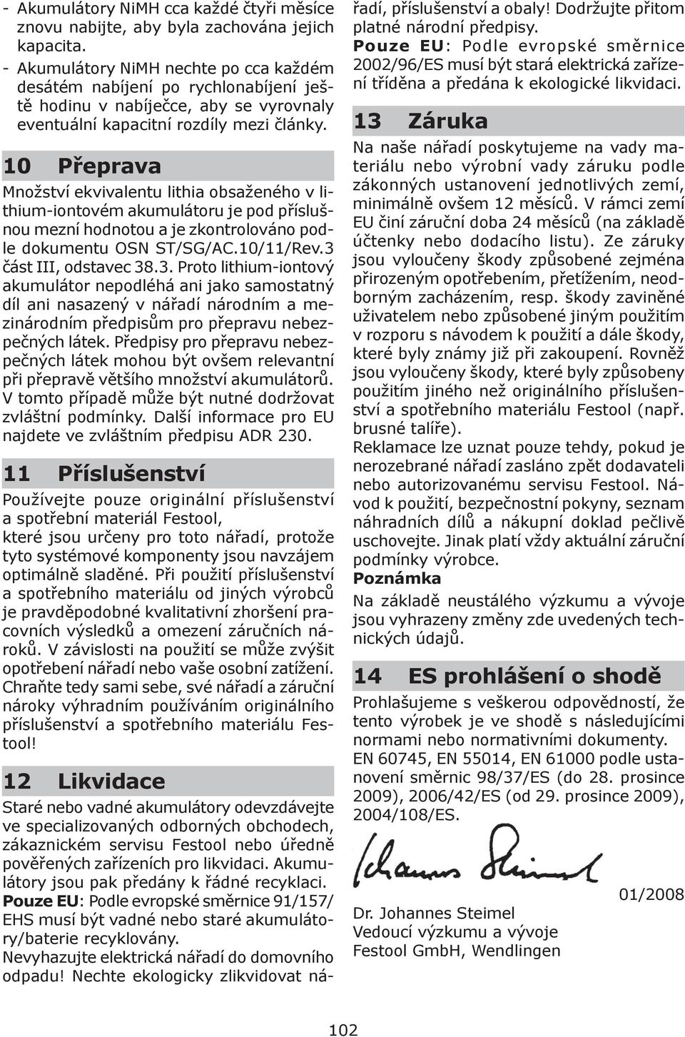 10 Přeprava Množství ekvivalentu lithia obsaženého v lithium-iontovém akumulátoru je pod příslušnou mezní hodnotou a je zkontrolováno podle dokumentu OSN ST/SG/AC.10/11/Rev.3 