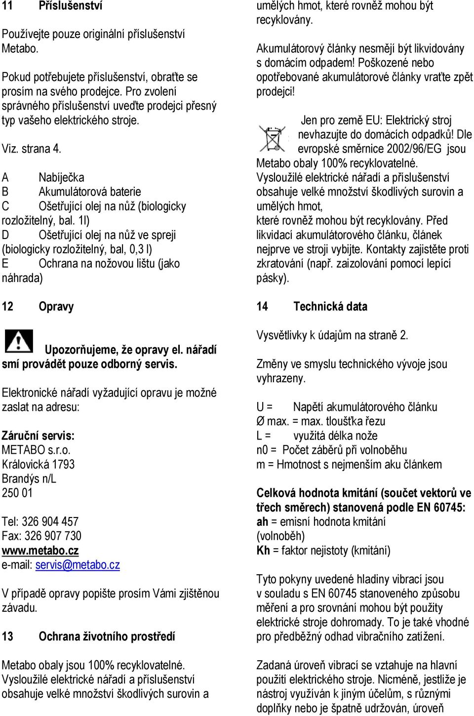 1l) D Ošetřující olej na nůž ve spreji (biologicky rozložitelný, bal, 0,3 l) E Ochrana na nožovou lištu (jako náhrada) 12 Opravy Upozorňujeme, že opravy el. nářadí smí provádět pouze odborný servis.