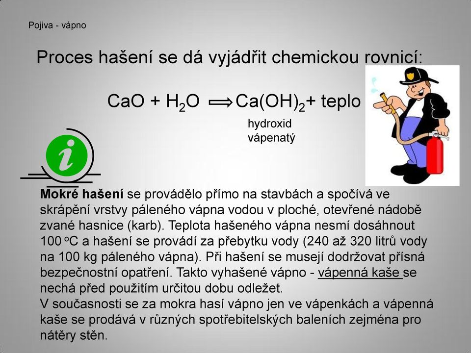 Teplota hašeného vápna nesmí dosáhnout 100 o C a hašení se provádí za přebytku vody (240 až 320 litrů vody na 100 kg páleného vápna).