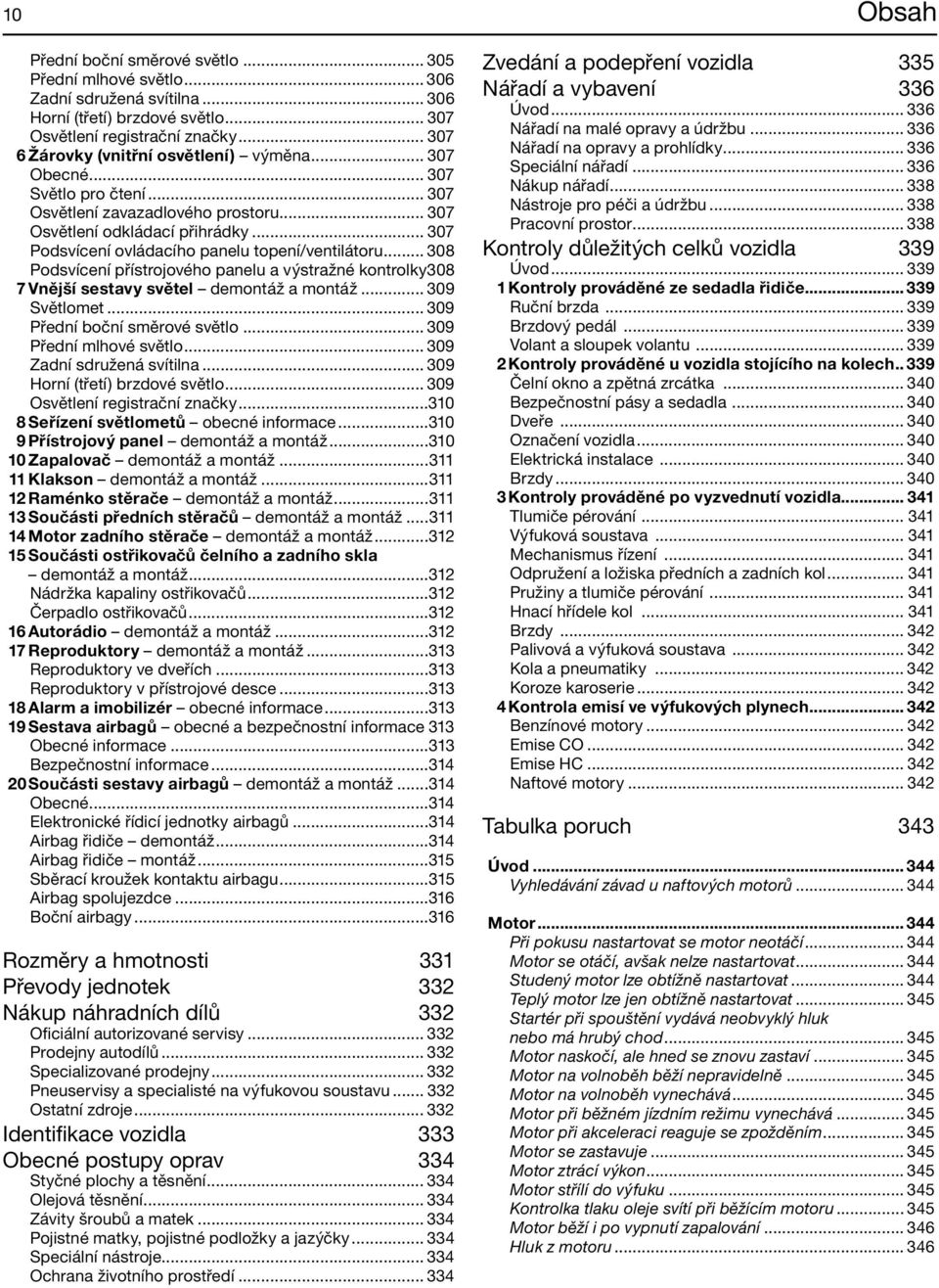 .. 307 Podsvícení ovládacího panelu topení/ventilátoru... 308 Podsvícení přístrojového panelu a výstražné kontrolky 308 7 Vnější sestavy světel demontáž a montáž... 309 Světlomet.