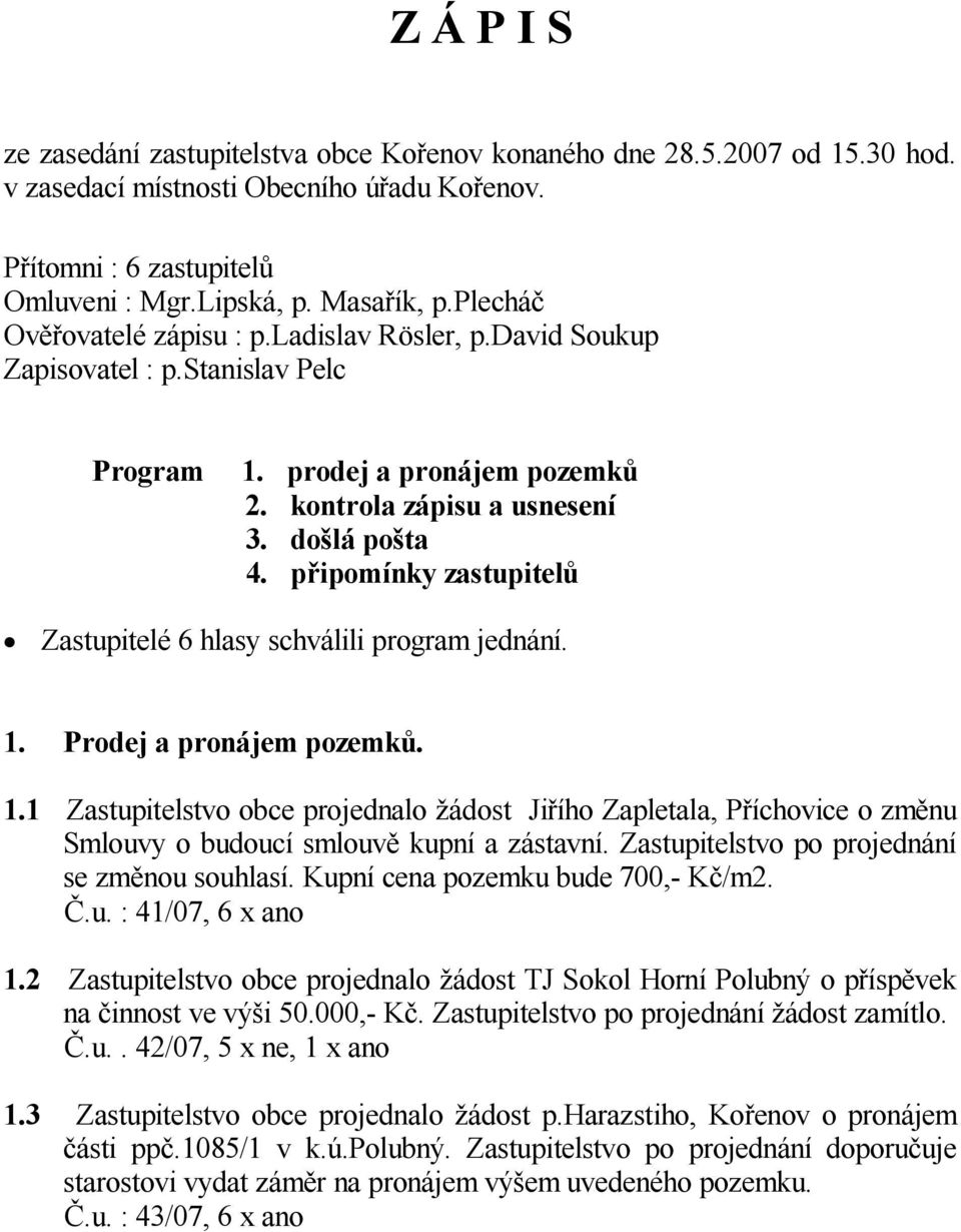 p ipomínky zastupitel Zastupitelé 6 hlasy schválili program jednání. 1. Prodej a pronájem pozemk. 1.1 Zastupitelstvo obce projednalo ádost Ji ího Zapletala, P íchovice o zm nu Smlouvy o budoucí smlouv kupní a zástavní.