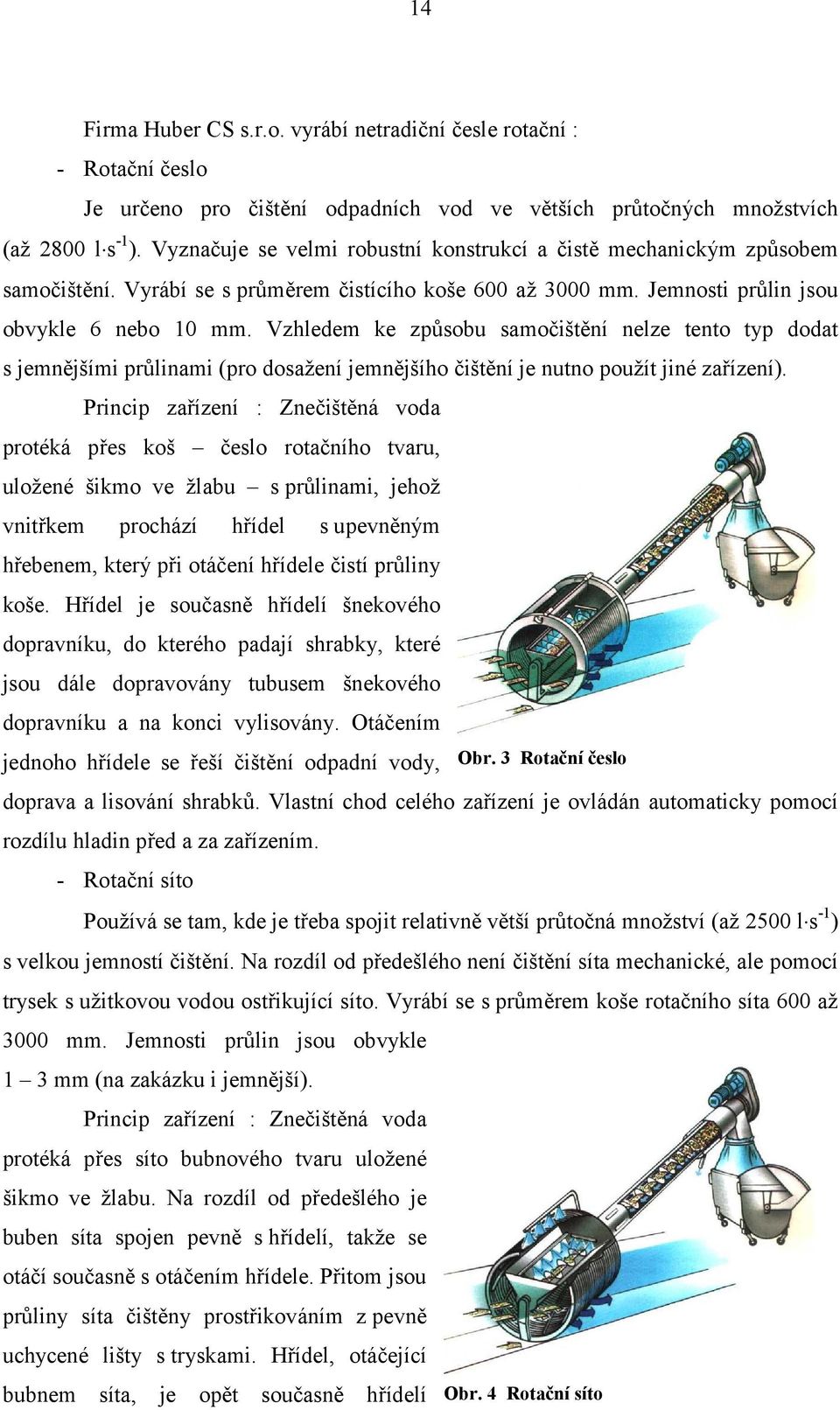 Vzhledem ke způsobu samočištění nelze tento typ dodat s jemnějšími průlinami (pro dosažení jemnějšího čištění je nutno použít jiné zařízení).