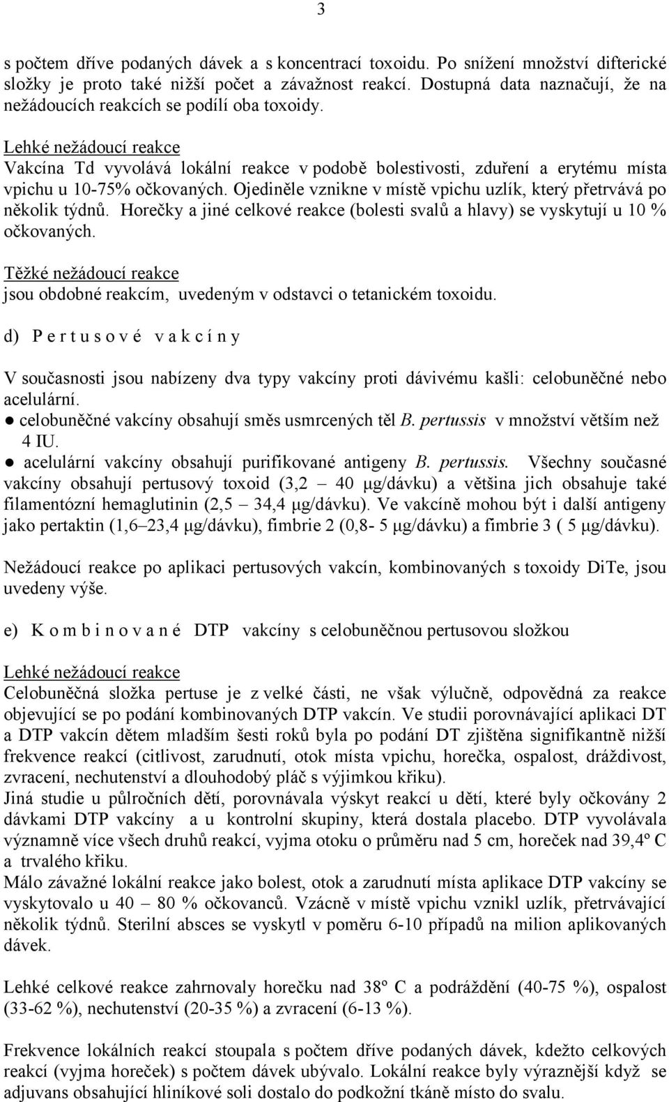 Ojediněle vznikne v místě vpichu uzlík, který přetrvává po několik týdnů. Horečky a jiné celkové reakce (bolesti svalů a hlavy) se vyskytují u 10 % očkovaných.