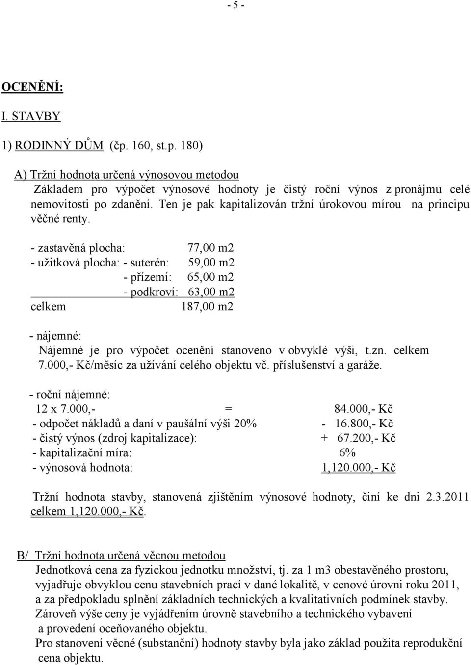 - zastavěná plocha: 77,00 m2 - užitková plocha: - suterén: 59,00 m2 - přízemí: 65,00 m2 - podkroví: 63,00 m2 celkem 187,00 m2 - nájemné: Nájemné je pro výpočet ocenění stanoveno v obvyklé výši, t.zn.