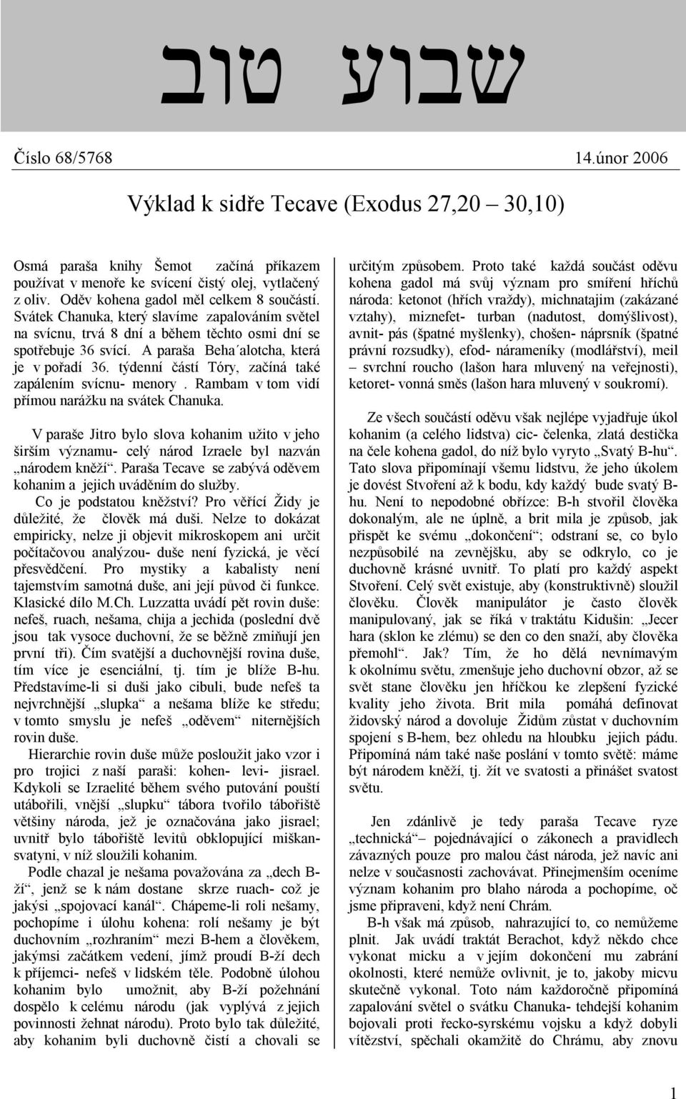 A paraša Beha alotcha, která je v pořadí 36. týdenní částí Tóry, začíná také zapálením svícnu- menory. Rambam v tom vidí přímou narážku na svátek Chanuka.
