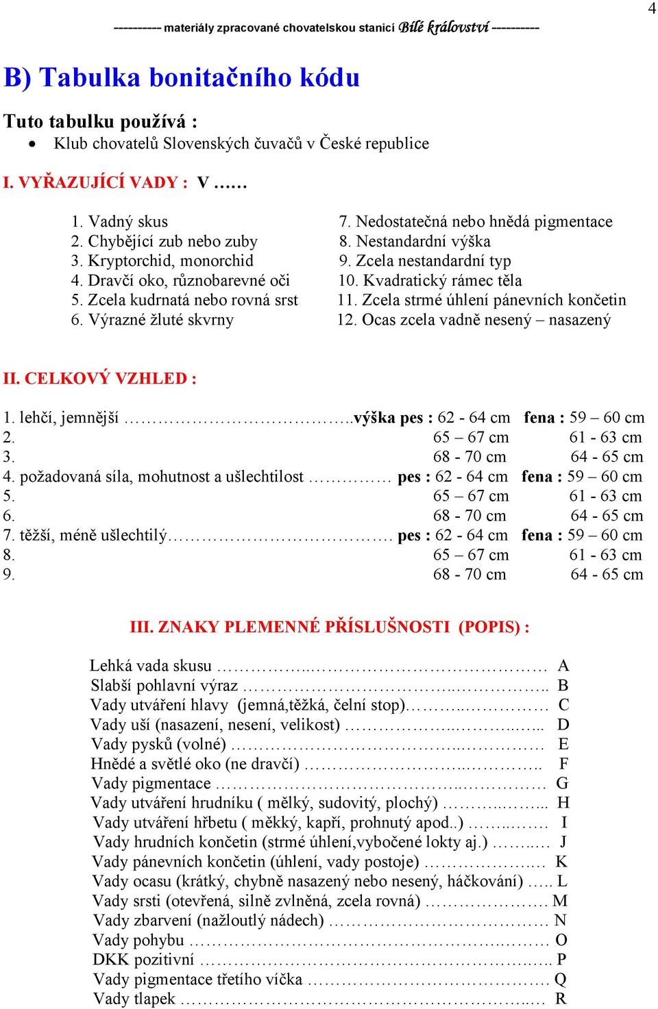 Zcela strmé úhlení pánevních končetin 6. Výrazné žluté skvrny 12. Ocas zcela vadně nesený nasazený II. CELKOVÝ VZHLED : 1. lehčí, jemnější..výška pes : 62-64 cm fena : 59 60 cm 2. 65 67 cm 61-63 cm 3.