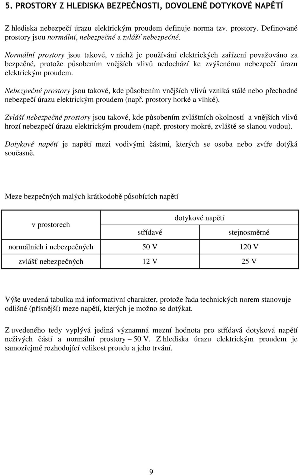 Normální prostory jsou takové, v nichž je používání elektrických zařízení považováno za bezpečné, protože působením vnějších vlivů nedochází ke zvýšenému nebezpečí úrazu elektrickým proudem.