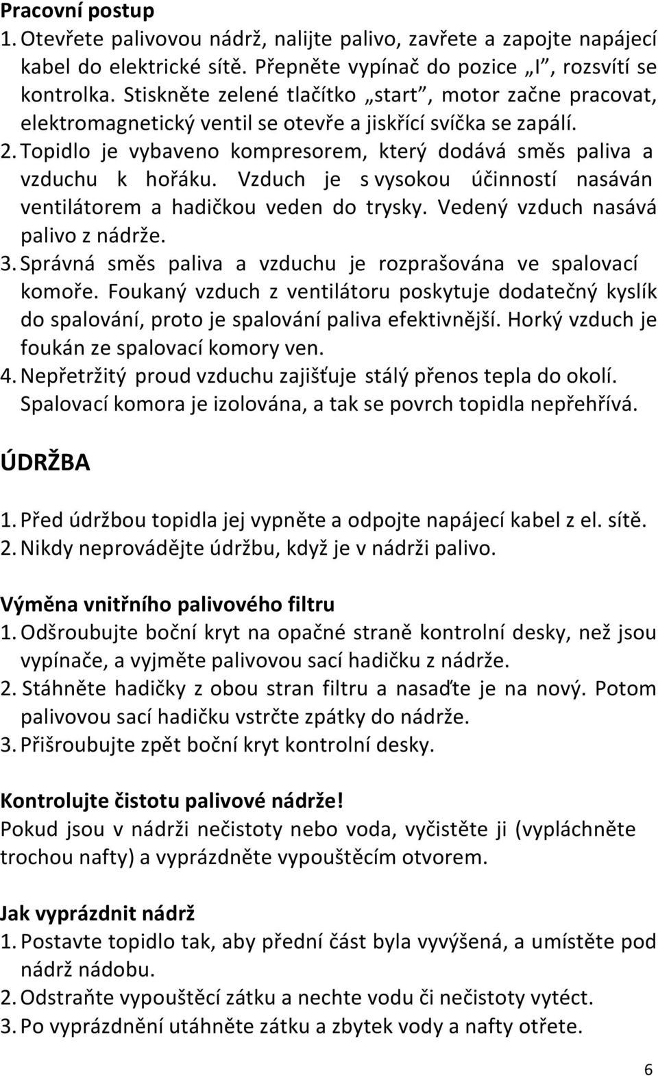 Vzduch je s vysokou účinností nasáván ventilátorem a hadičkou veden do trysky. Vedený vzduch nasává palivo z nádrže. 3. Správná směs paliva a vzduchu je rozprašována ve spalovací komoře.