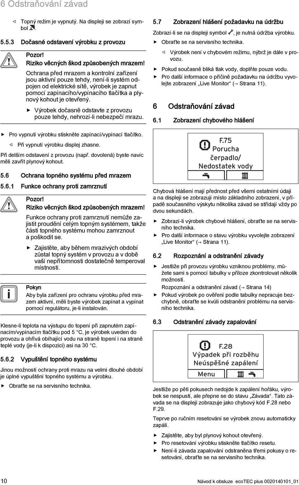 Výrobek dočasně odstavte z provozu pouze tehdy, nehrozí-li nebezpečí mrazu. Pro vypnutí výrobku stiskněte zapínací/vypínací tlačítko. Při vypnutí výrobku displej zhasne.