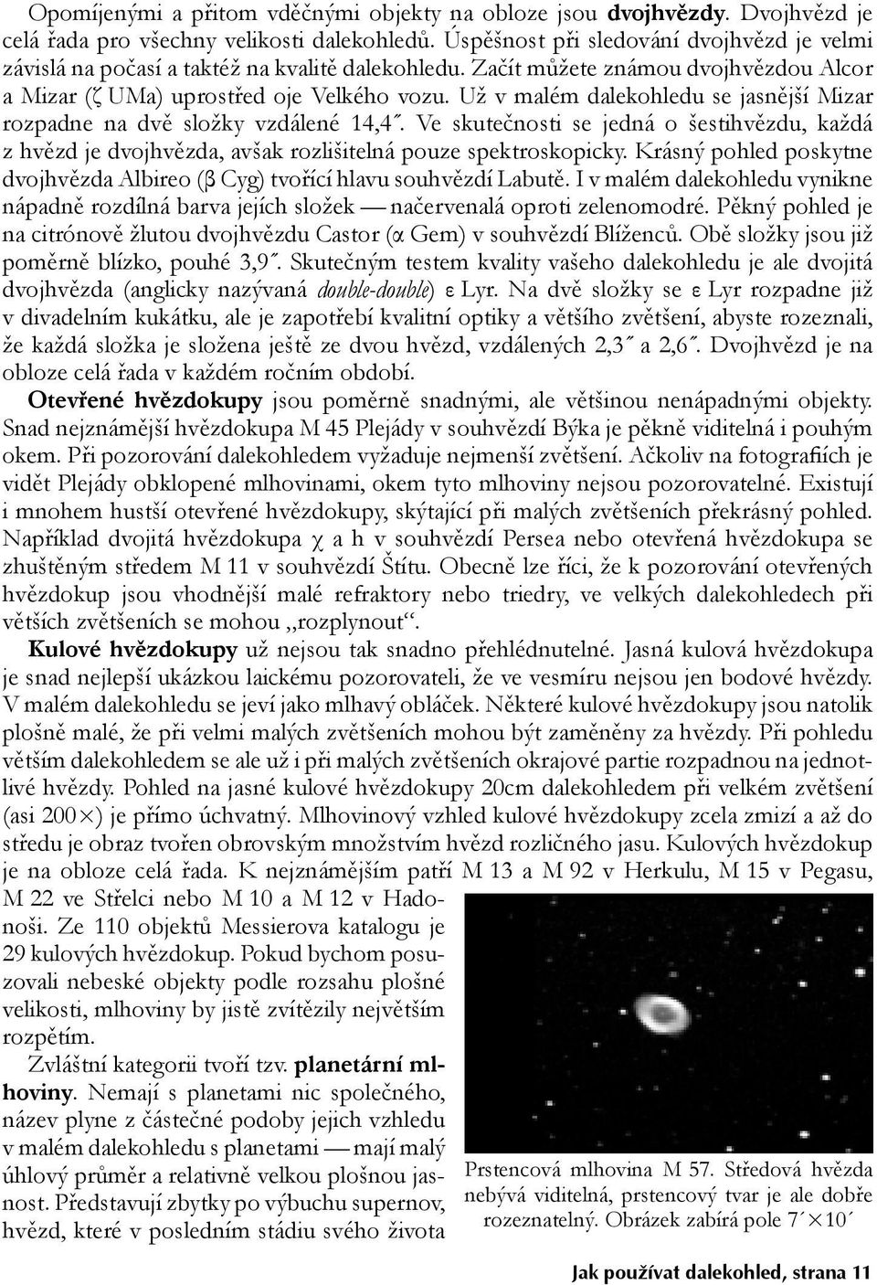 Už v malém dalekohledu se jasnější Mizar rozpadne na dvě složky vzdálené 14,4. Ve skutečnosti se jedná o šestihvězdu, každá z hvězd je dvojhvězda, avšak rozlišitelná pouze spektroskopicky.
