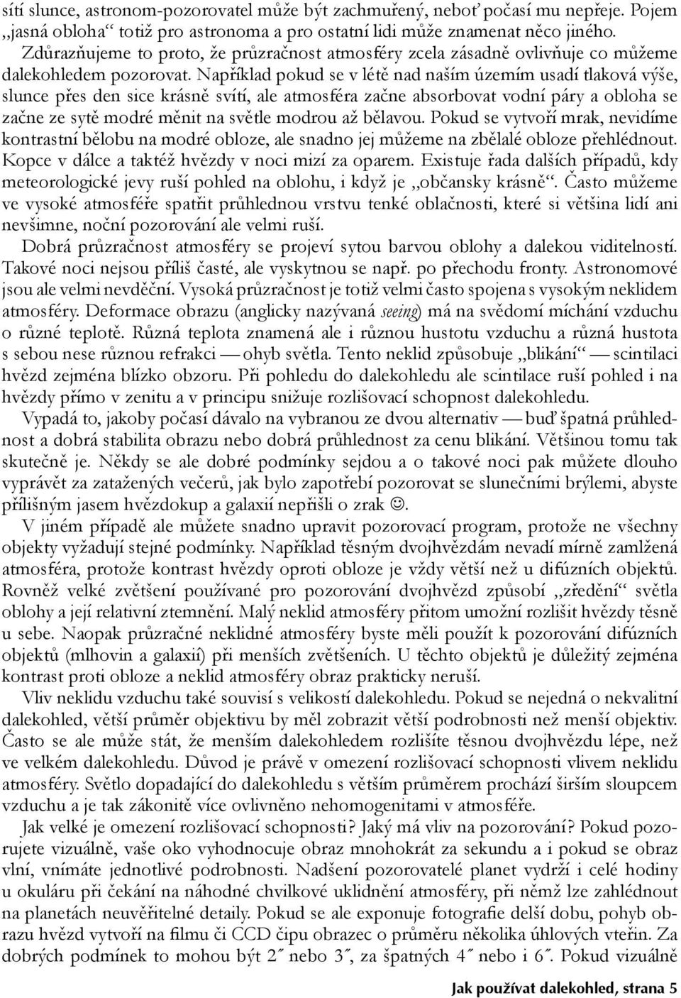 Například pokud se v létě nad naším územím usadí tlaková výše, slunce přes den sice krásně svítí, ale atmosféra začne absorbovat vodní páry a obloha se začne ze sytě modré měnit na světle modrou až