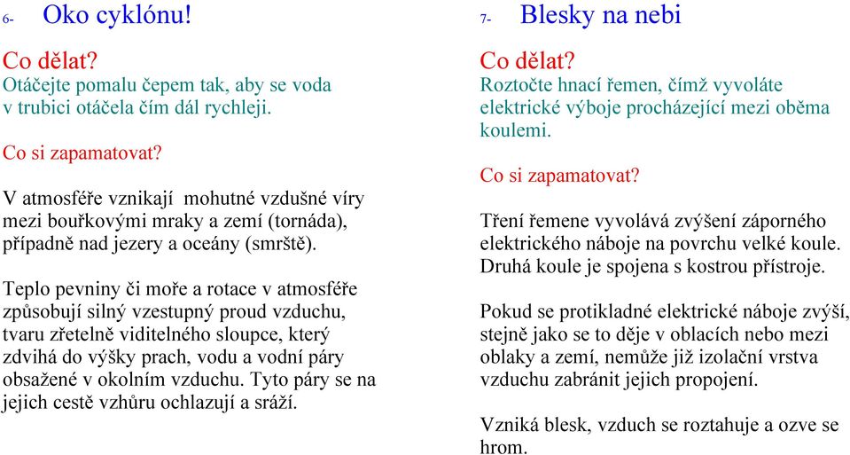 Teplo pevniny či moře a rotace v atmosféře způsobují silný vzestupný proud vzduchu, tvaru zřetelně viditelného sloupce, který zdvihá do výšky prach, vodu a vodní páry obsažené v okolním vzduchu.