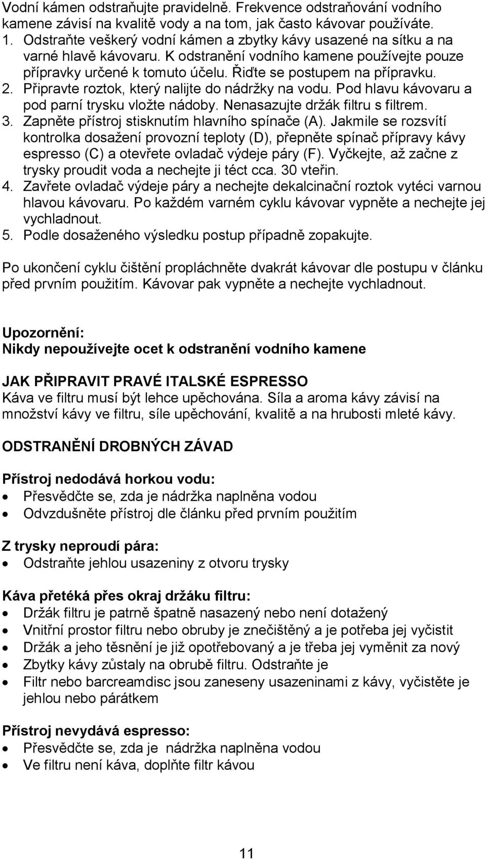 Připravte roztok, který nalijte do nádržky na vodu. Pod hlavu kávovaru a pod parní trysku vložte nádoby. Nenasazujte držák filtru s filtrem. 3. Zapněte přístroj stisknutím hlavního spínače (A).