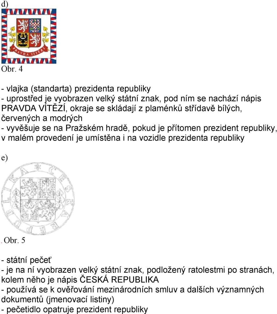 plaménků střídavě bílých, červených a modrých - vyvěšuje se na Pražském hradě, pokud je přítomen prezident republiky, v malém provedení je umístěna i na