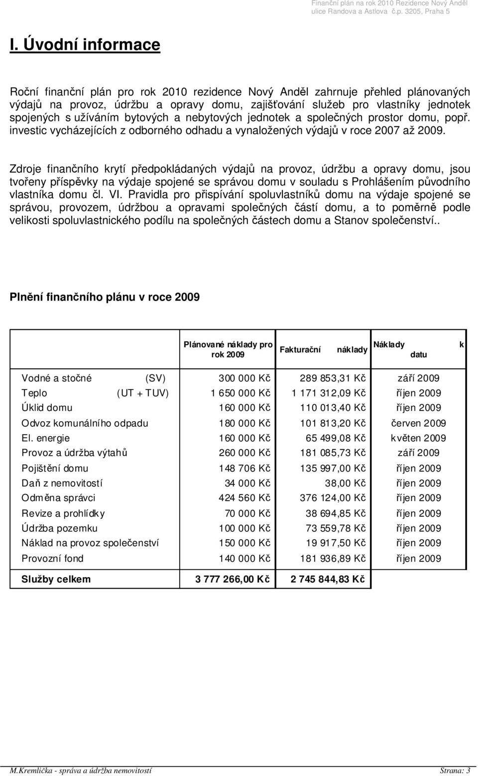 Zdroje finančního krytí předpokládaných výdajů na provoz, údržbu a opravy domu, jsou tvořeny příspěvky na výdaje spojené se správou domu v souladu s Prohlášením původního vlastníka domu čl. VI.