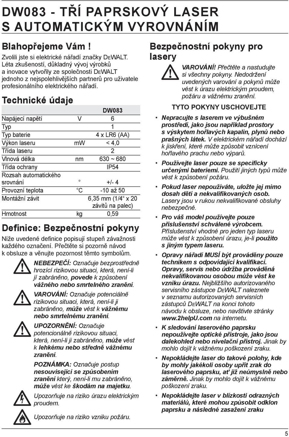 Technické údaje DW083 Napájecí napětí V 6 Typ 1 Typ baterie 4 x LR6 (AA) Výkon laseru mw < 4,0 Třída laseru 2 Vlnová délka nm 630 ~ 680 Třída ochrany IP54 Rozsah automatického srovnání +/- 4 Provozní