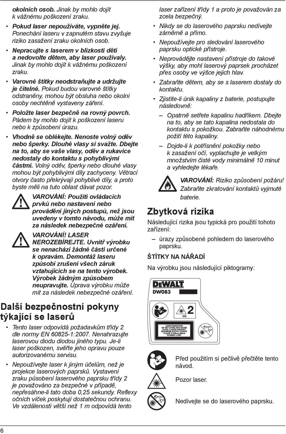 Pokud budou varovné štítky odstraněny, mohou být obsluha nebo okolní osoby nechtěně vystaveny záření. Položte laser bezpečně na rovný povrch.