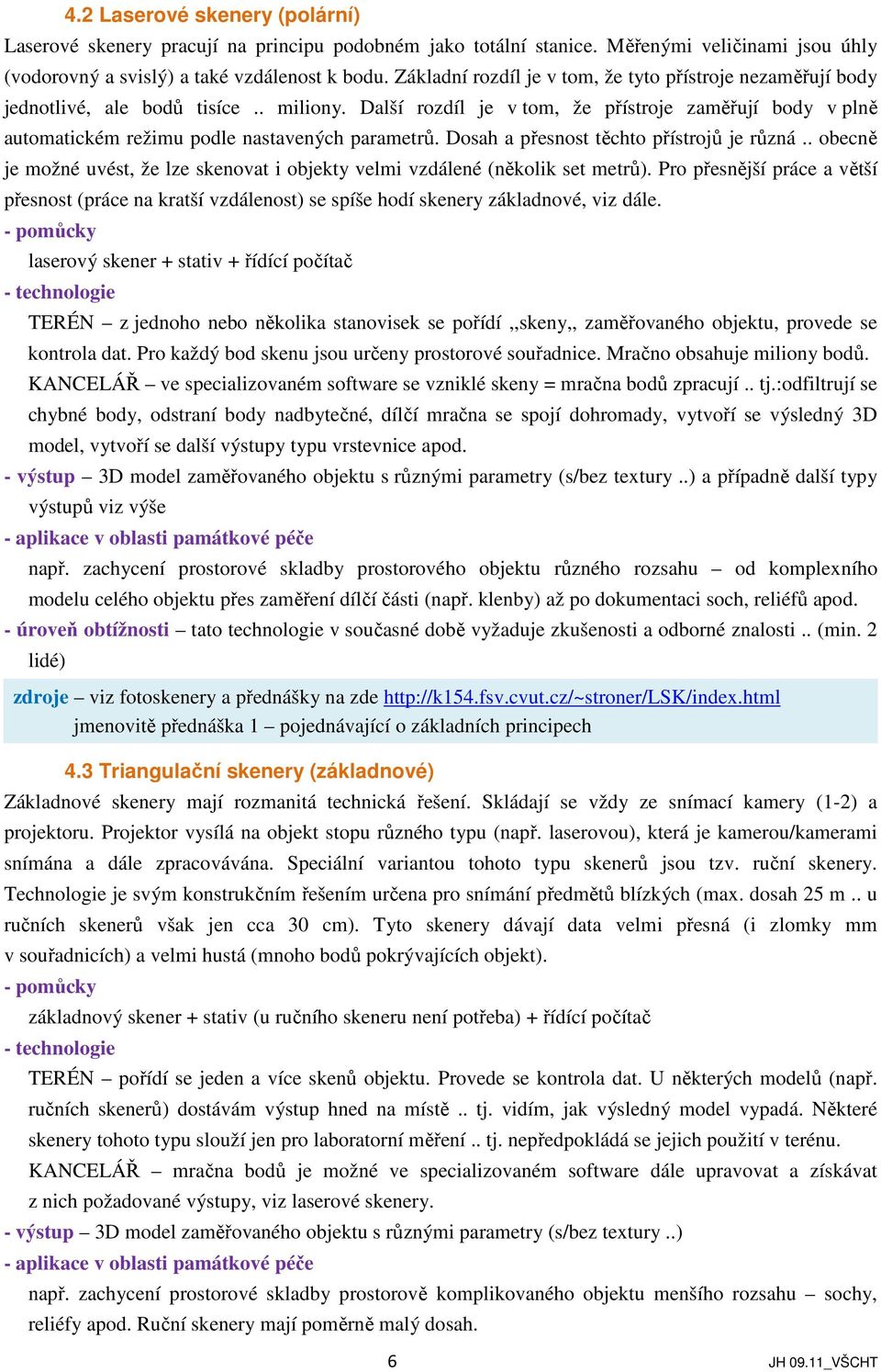 Další rozdíl je v tom, že přístroje zaměřují body v plně automatickém režimu podle nastavených parametrů. Dosah a přesnost těchto přístrojů je různá.