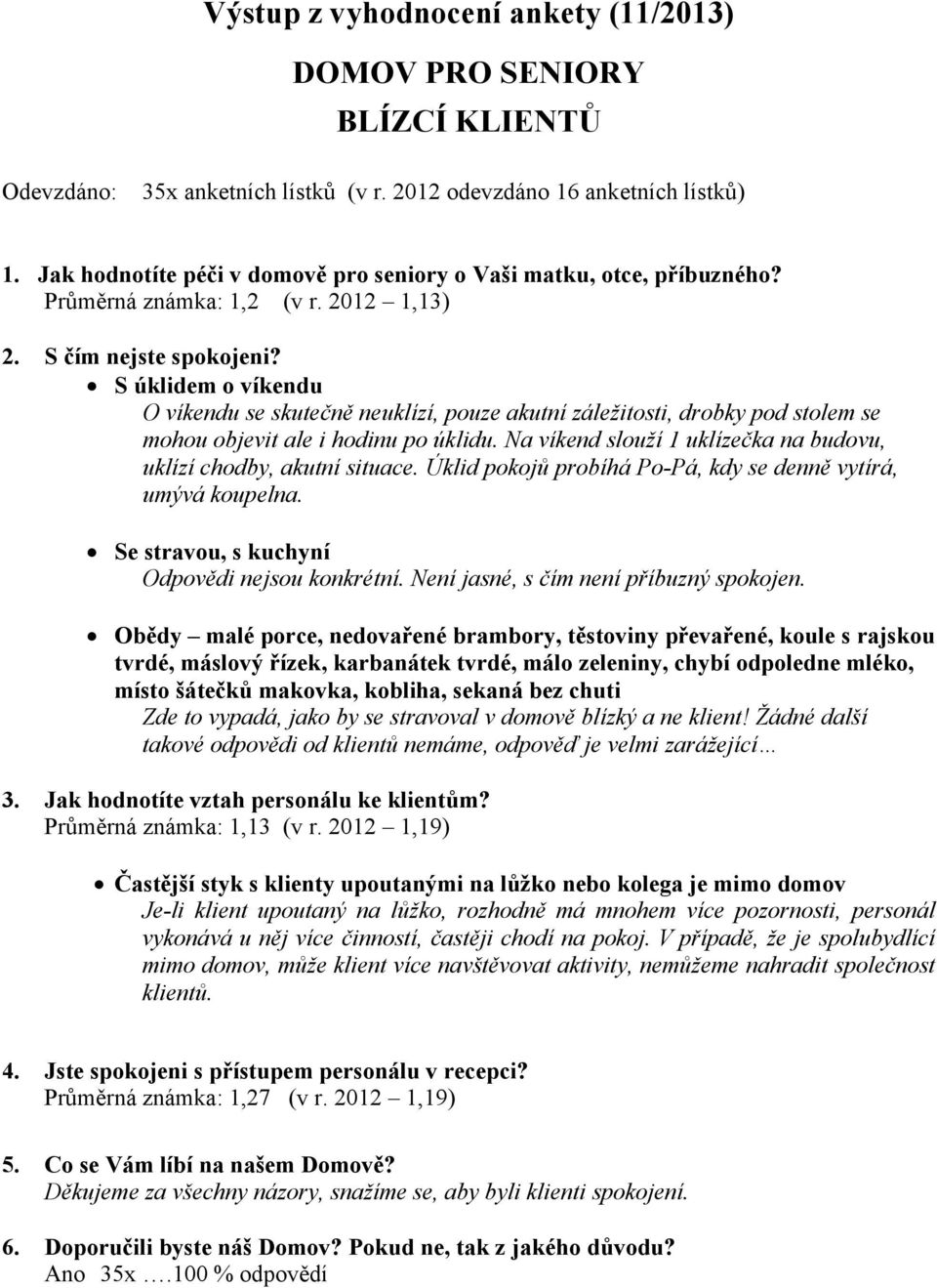 S úklidem o víkendu O víkendu se skutečně neuklízí, pouze akutní záležitosti, drobky pod stolem se mohou objevit ale i hodinu po úklidu.