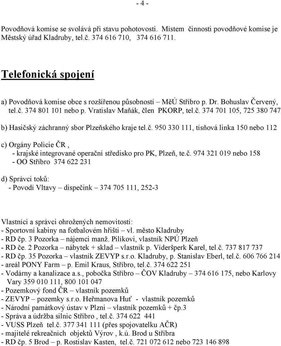 č. 950 330 111, tísňová linka 150 nebo 112 c) Orgány Policie ČR, - krajské integrované operační středisko pro PK, Plzeň, te.č. 974 321 019 nebo 158 - OO Stříbro 374 622 231 d) Správci toků: - Povodí Vltavy dispečink 374 705 111, 252-3 Vlastníci a správci ohrožených nemovitostí: - Sportovní kabiny na fotbalovém hřišti vl.