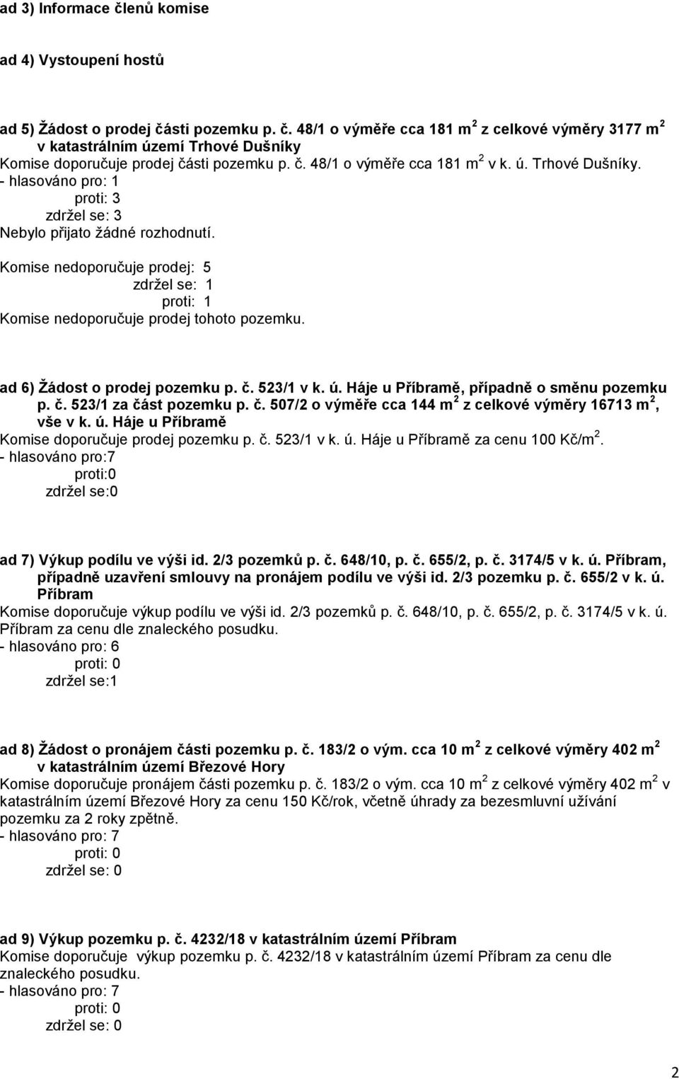 Komise nedoporučuje prodej: 5 zdržel se: 1 proti: 1 Komise nedoporučuje prodej tohoto pozemku. ad 6) Žádost o prodej pozemku p. č. 523/1 v k. ú. Háje u Příbramě, případně o směnu pozemku p. č. 523/1 za část pozemku p.