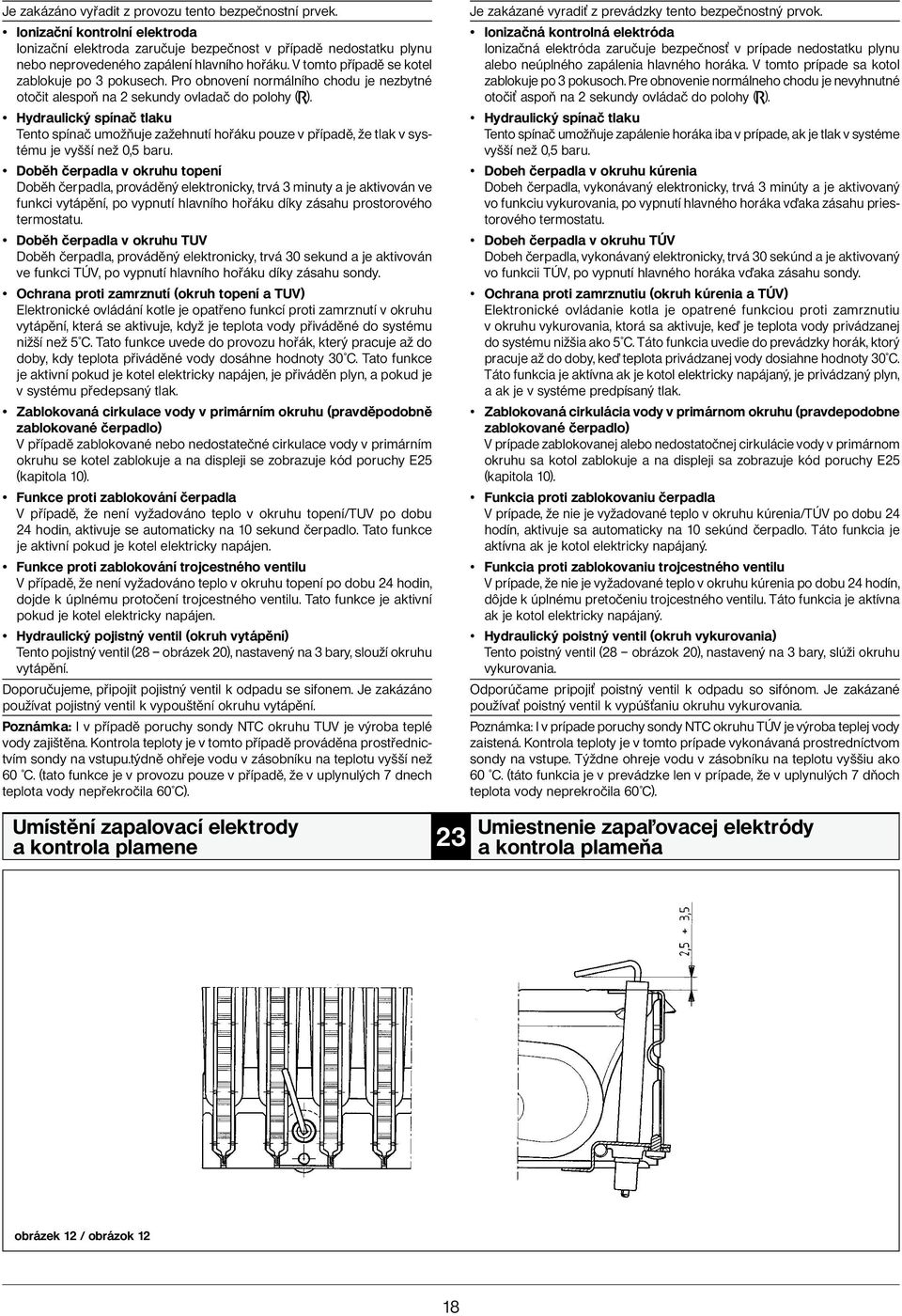 Hydraulický spínač tlaku Tento spínač umožňuje zažehnutí hořáku pouze v případě, že tlak v systému je vyšší než 0,5 baru.